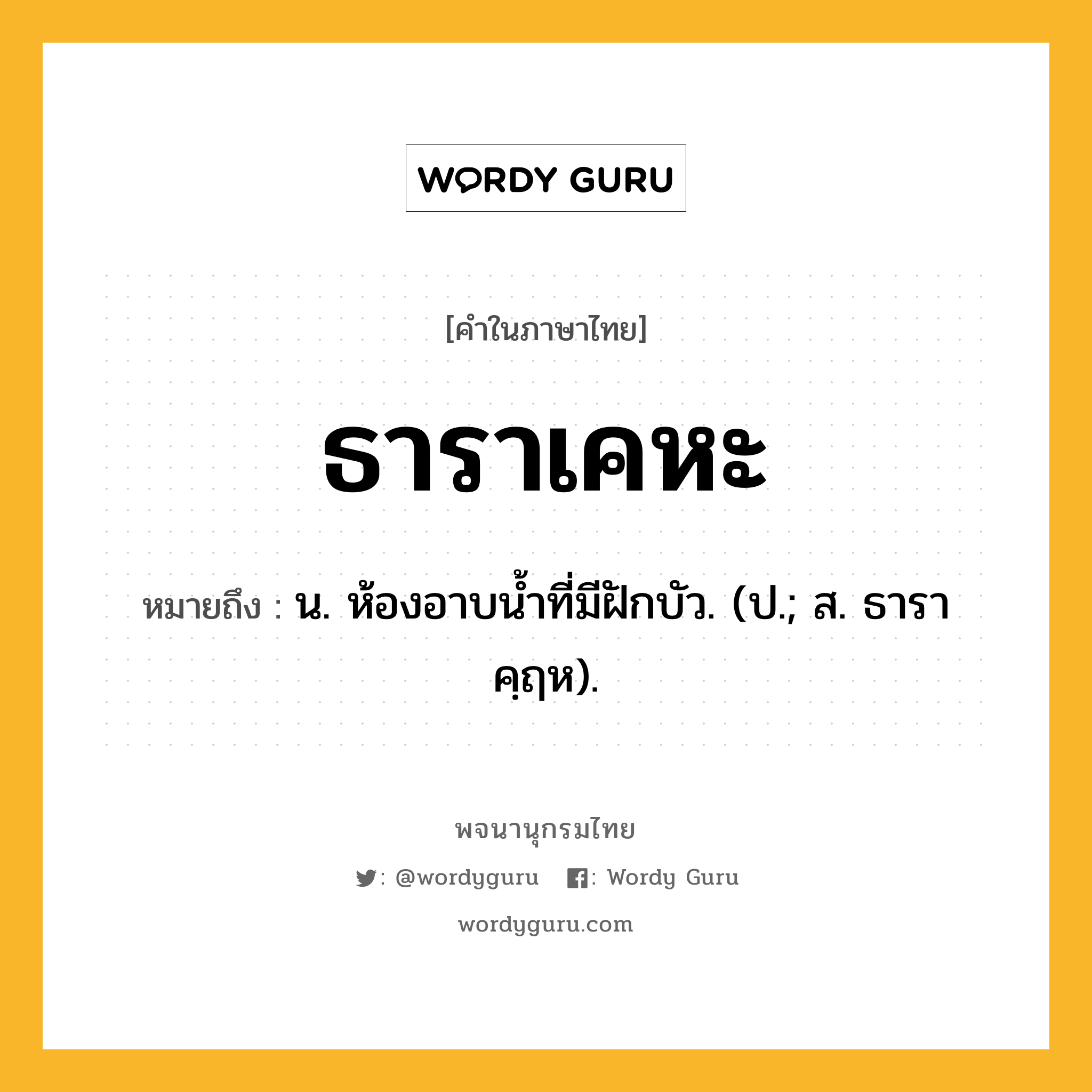 ธาราเคหะ ความหมาย หมายถึงอะไร?, คำในภาษาไทย ธาราเคหะ หมายถึง น. ห้องอาบนํ้าที่มีฝักบัว. (ป.; ส. ธาราคฺฤห).