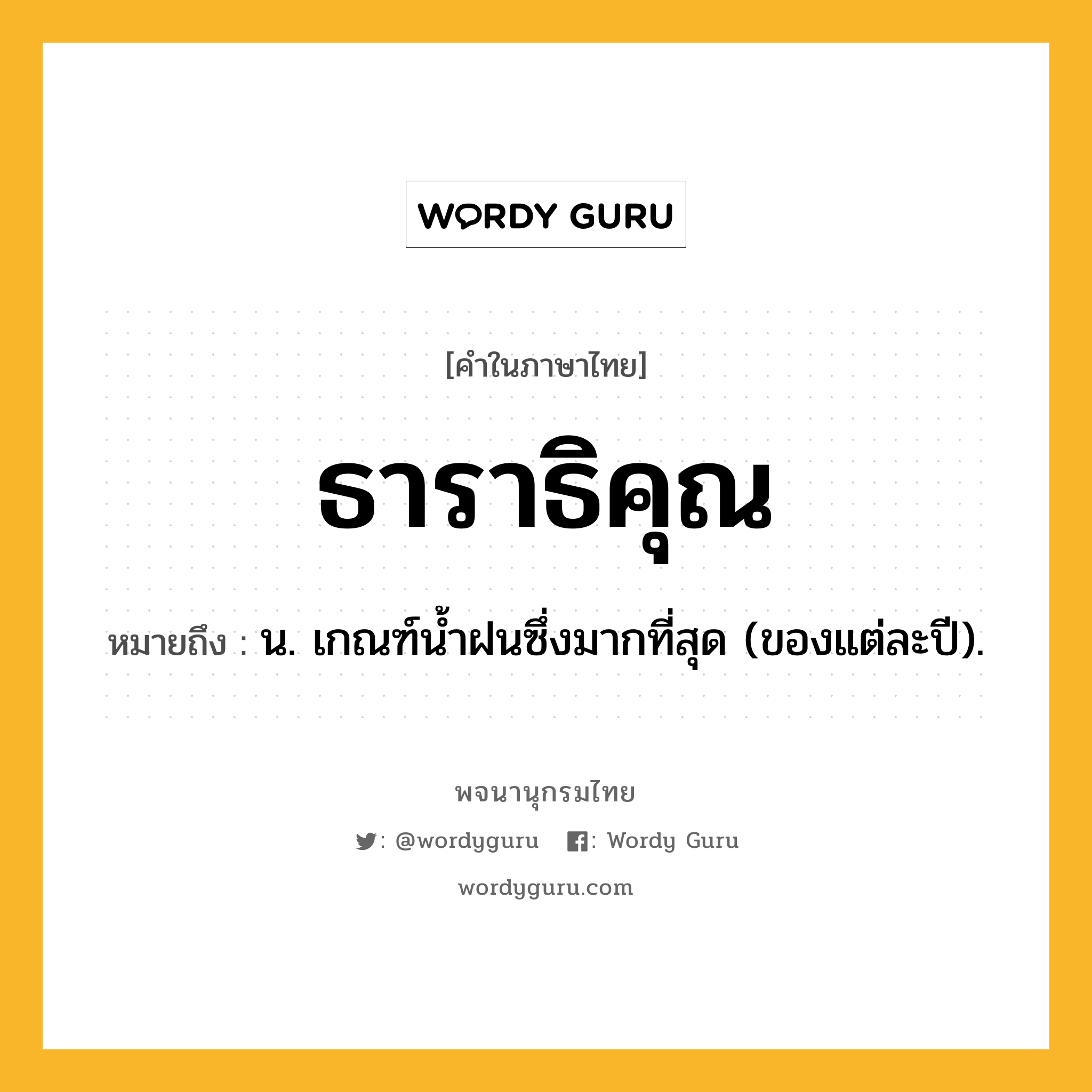 ธาราธิคุณ ความหมาย หมายถึงอะไร?, คำในภาษาไทย ธาราธิคุณ หมายถึง น. เกณฑ์นํ้าฝนซึ่งมากที่สุด (ของแต่ละปี).