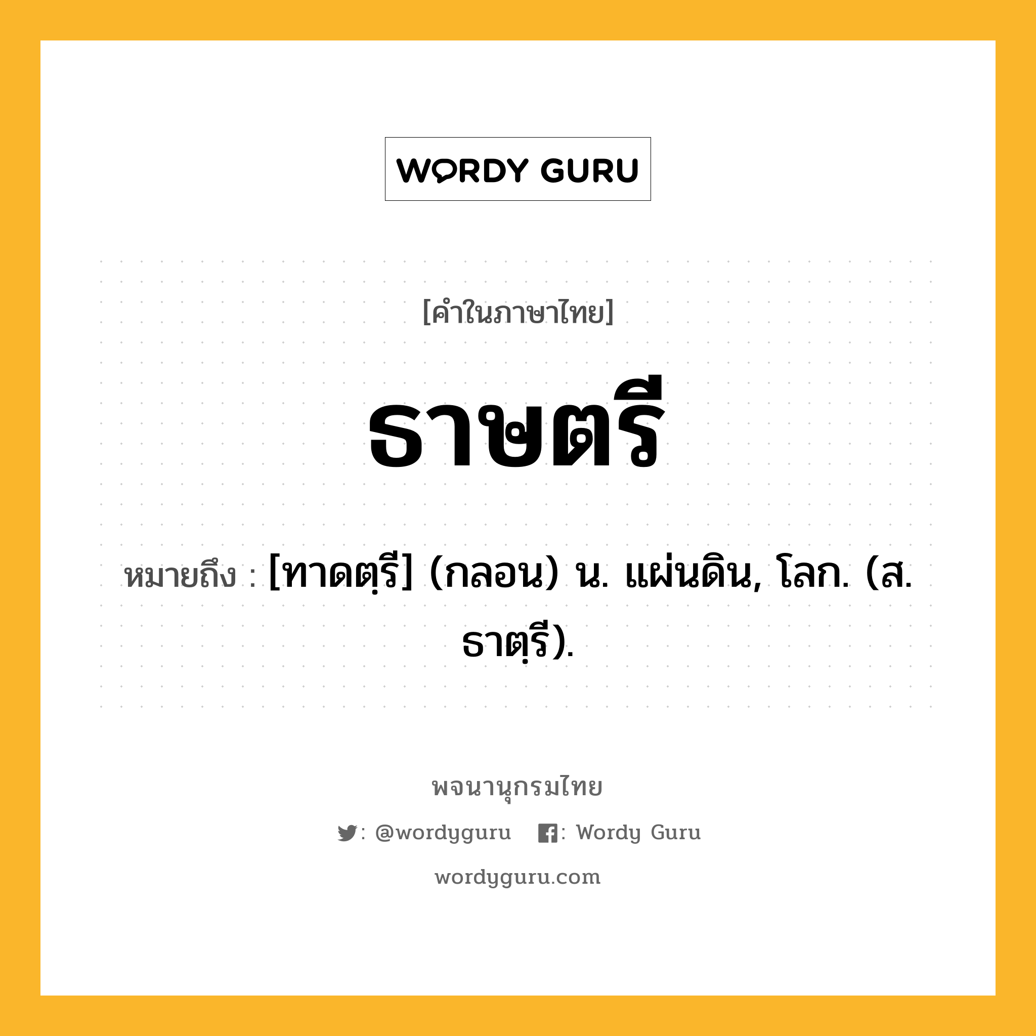 ธาษตรี ความหมาย หมายถึงอะไร?, คำในภาษาไทย ธาษตรี หมายถึง [ทาดตฺรี] (กลอน) น. แผ่นดิน, โลก. (ส. ธาตฺรี).