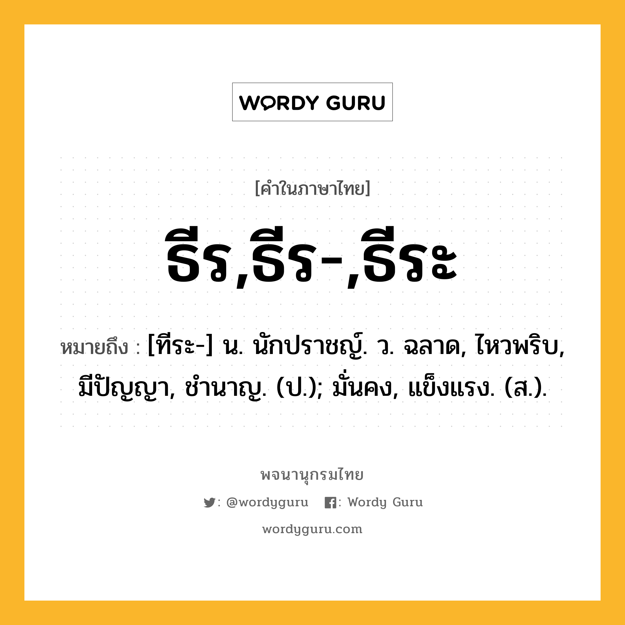 ธีร,ธีร-,ธีระ ความหมาย หมายถึงอะไร?, คำในภาษาไทย ธีร,ธีร-,ธีระ หมายถึง [ทีระ-] น. นักปราชญ์. ว. ฉลาด, ไหวพริบ, มีปัญญา, ชํานาญ. (ป.); มั่นคง, แข็งแรง. (ส.).