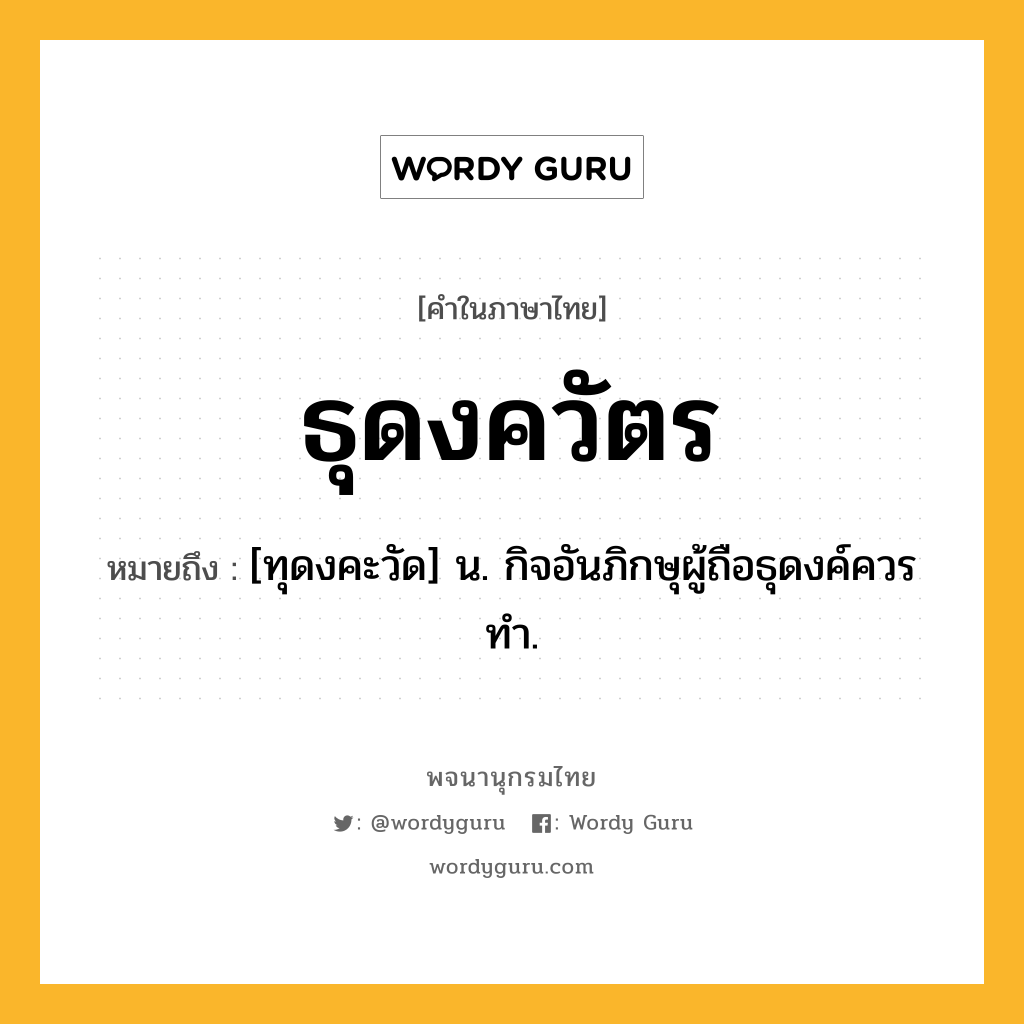 ธุดงควัตร ความหมาย หมายถึงอะไร?, คำในภาษาไทย ธุดงควัตร หมายถึง [ทุดงคะวัด] น. กิจอันภิกษุผู้ถือธุดงค์ควรทํา.