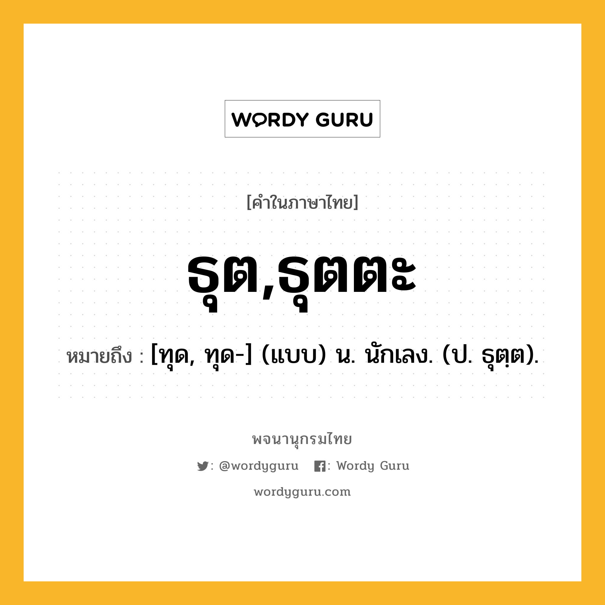 ธุต,ธุตตะ ความหมาย หมายถึงอะไร?, คำในภาษาไทย ธุต,ธุตตะ หมายถึง [ทุด, ทุด-] (แบบ) น. นักเลง. (ป. ธุตฺต).