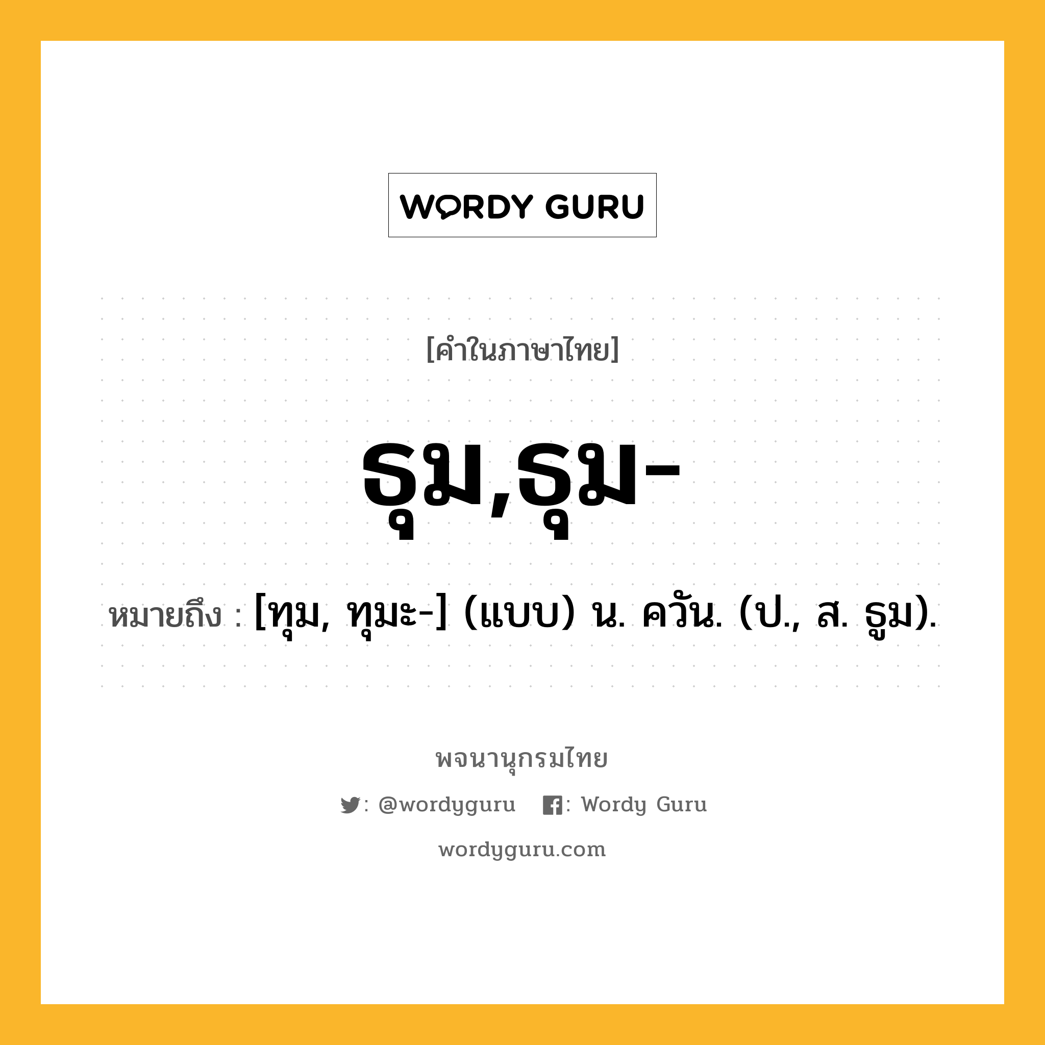 ธุม,ธุม- ความหมาย หมายถึงอะไร?, คำในภาษาไทย ธุม,ธุม- หมายถึง [ทุม, ทุมะ-] (แบบ) น. ควัน. (ป., ส. ธูม).