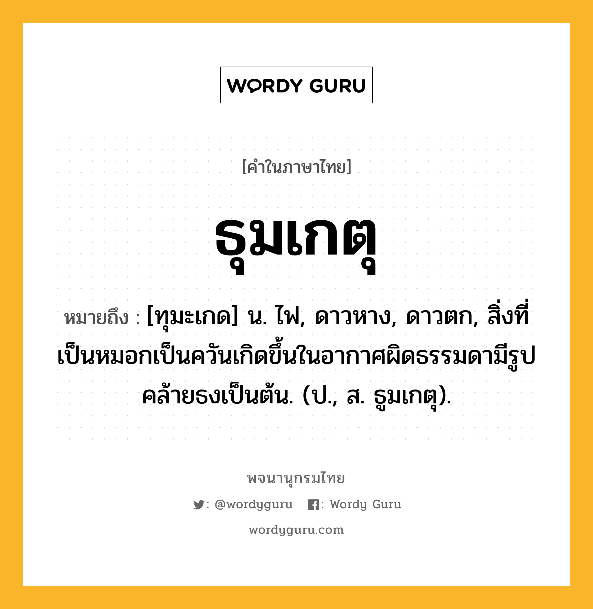 ธุมเกตุ ความหมาย หมายถึงอะไร?, คำในภาษาไทย ธุมเกตุ หมายถึง [ทุมะเกด] น. ไฟ, ดาวหาง, ดาวตก, สิ่งที่เป็นหมอกเป็นควันเกิดขึ้นในอากาศผิดธรรมดามีรูปคล้ายธงเป็นต้น. (ป., ส. ธูมเกตุ).