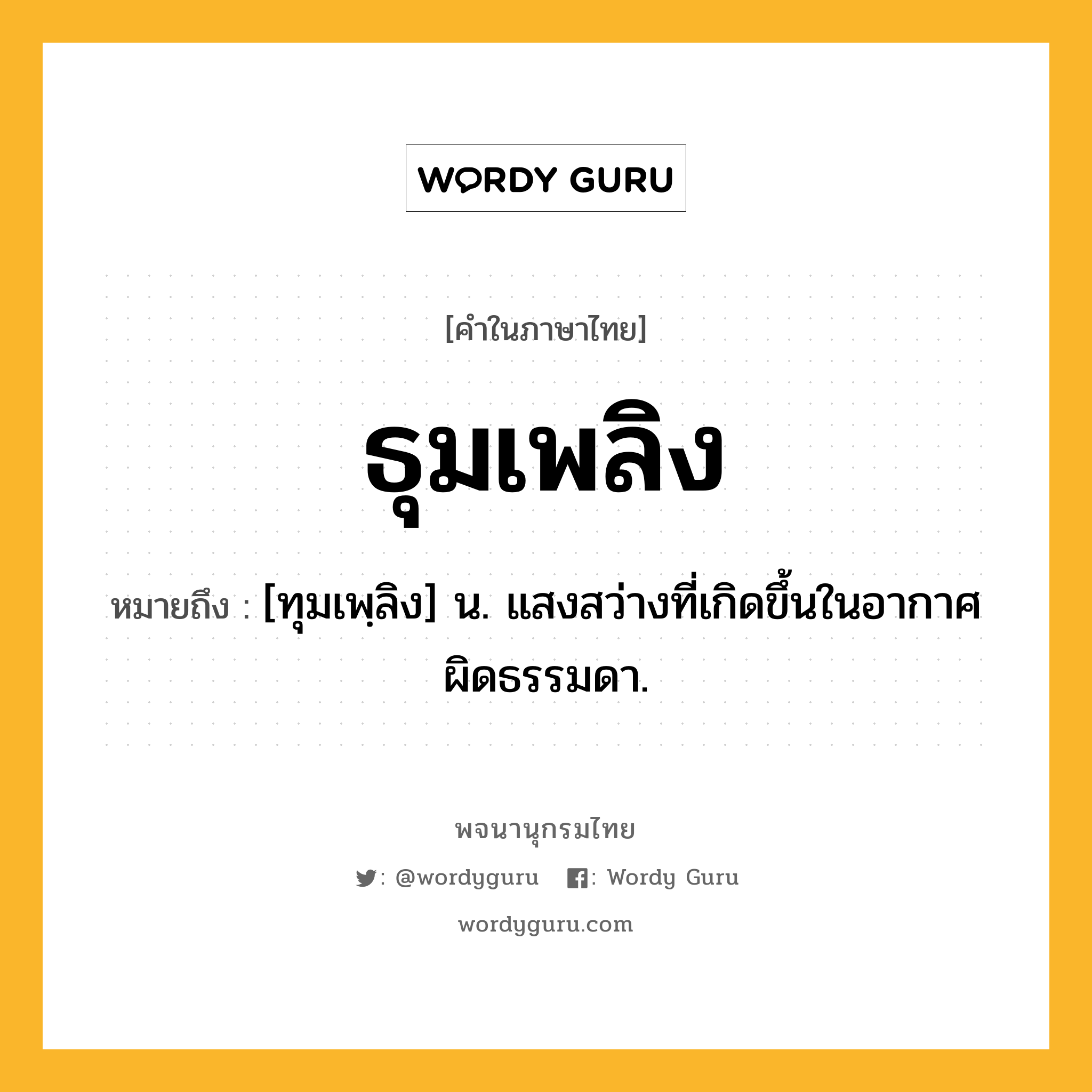 ธุมเพลิง ความหมาย หมายถึงอะไร?, คำในภาษาไทย ธุมเพลิง หมายถึง [ทุมเพฺลิง] น. แสงสว่างที่เกิดขึ้นในอากาศผิดธรรมดา.