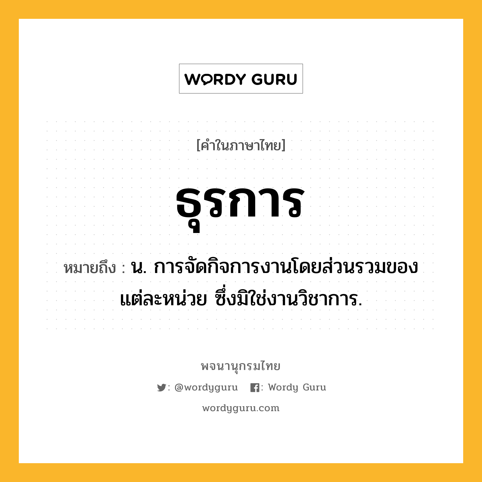 ธุรการ ความหมาย หมายถึงอะไร?, คำในภาษาไทย ธุรการ หมายถึง น. การจัดกิจการงานโดยส่วนรวมของแต่ละหน่วย ซึ่งมิใช่งานวิชาการ.