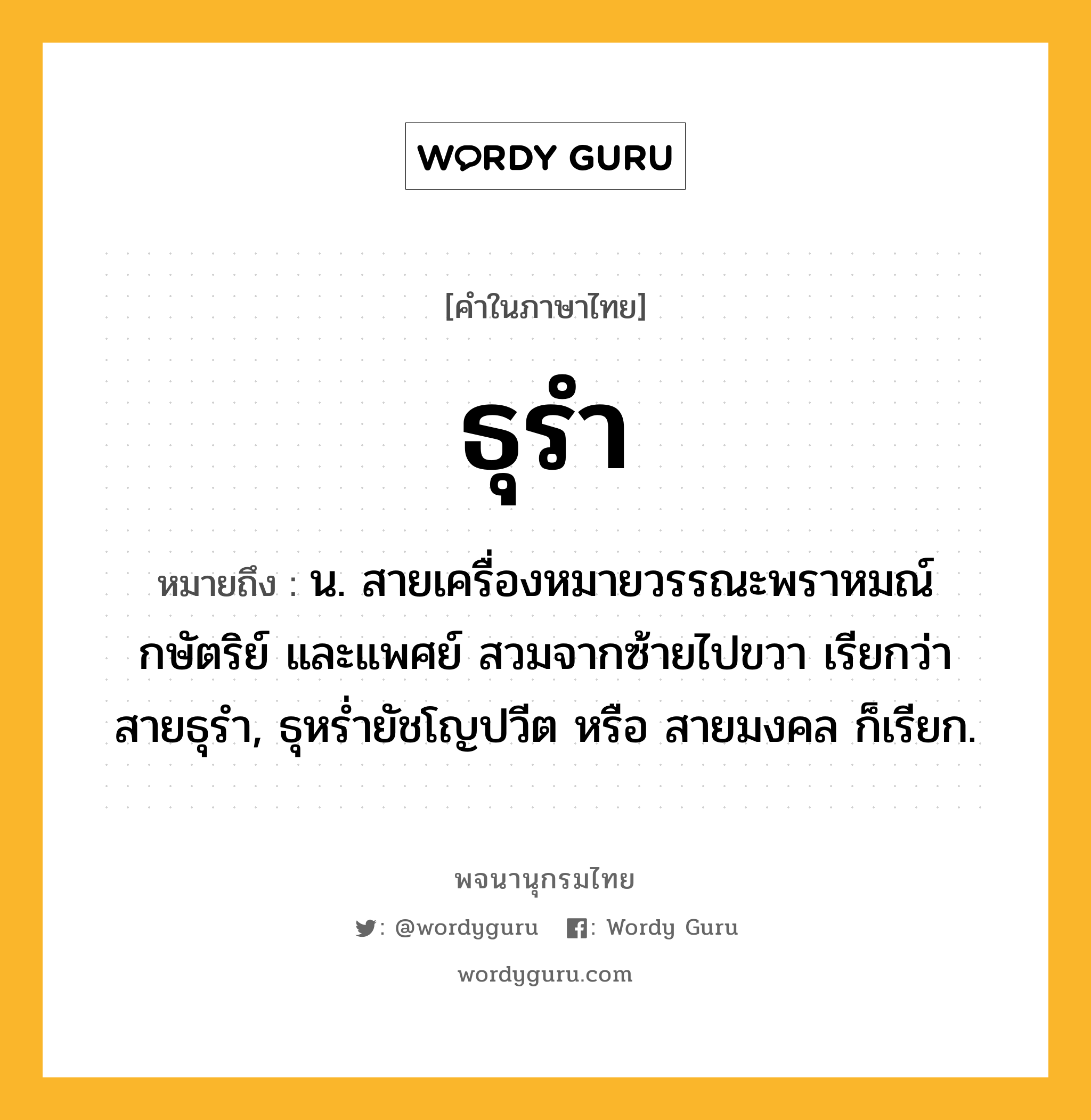 ธุรำ ความหมาย หมายถึงอะไร?, คำในภาษาไทย ธุรำ หมายถึง น. สายเครื่องหมายวรรณะพราหมณ์ กษัตริย์ และแพศย์ สวมจากซ้ายไปขวา เรียกว่า สายธุรํา, ธุหรํ่ายัชโญปวีต หรือ สายมงคล ก็เรียก.