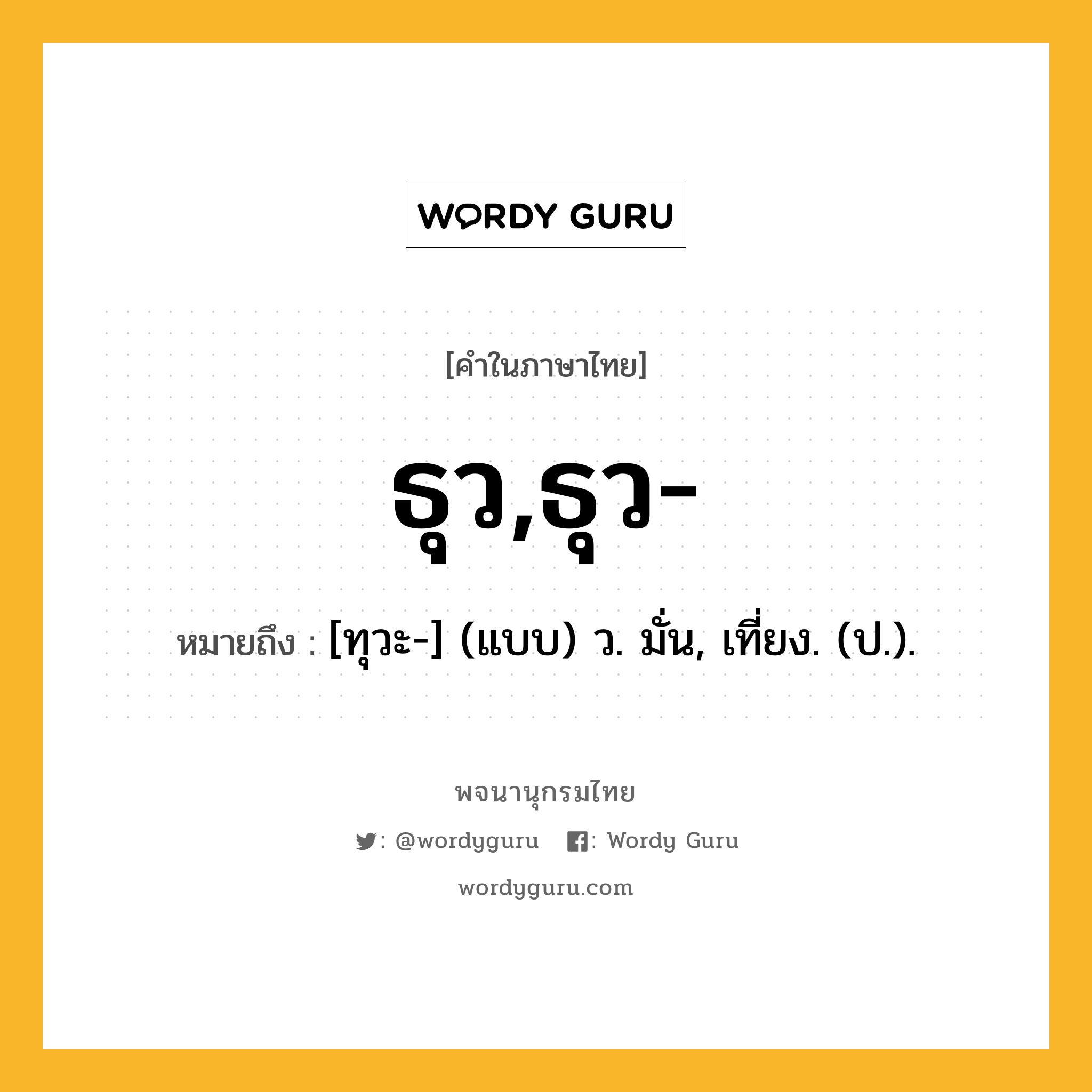 ธุว,ธุว- ความหมาย หมายถึงอะไร?, คำในภาษาไทย ธุว,ธุว- หมายถึง [ทุวะ-] (แบบ) ว. มั่น, เที่ยง. (ป.).