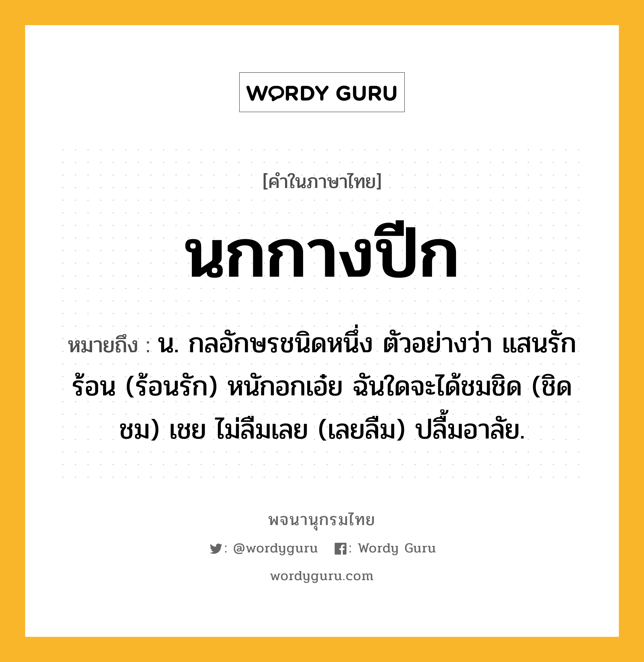 นกกางปีก ความหมาย หมายถึงอะไร?, คำในภาษาไทย นกกางปีก หมายถึง น. กลอักษรชนิดหนึ่ง ตัวอย่างว่า แสนรักร้อน (ร้อนรัก) หนักอกเอ๋ย ฉันใดจะได้ชมชิด (ชิดชม) เชย ไม่ลืมเลย (เลยลืม) ปลื้มอาลัย.