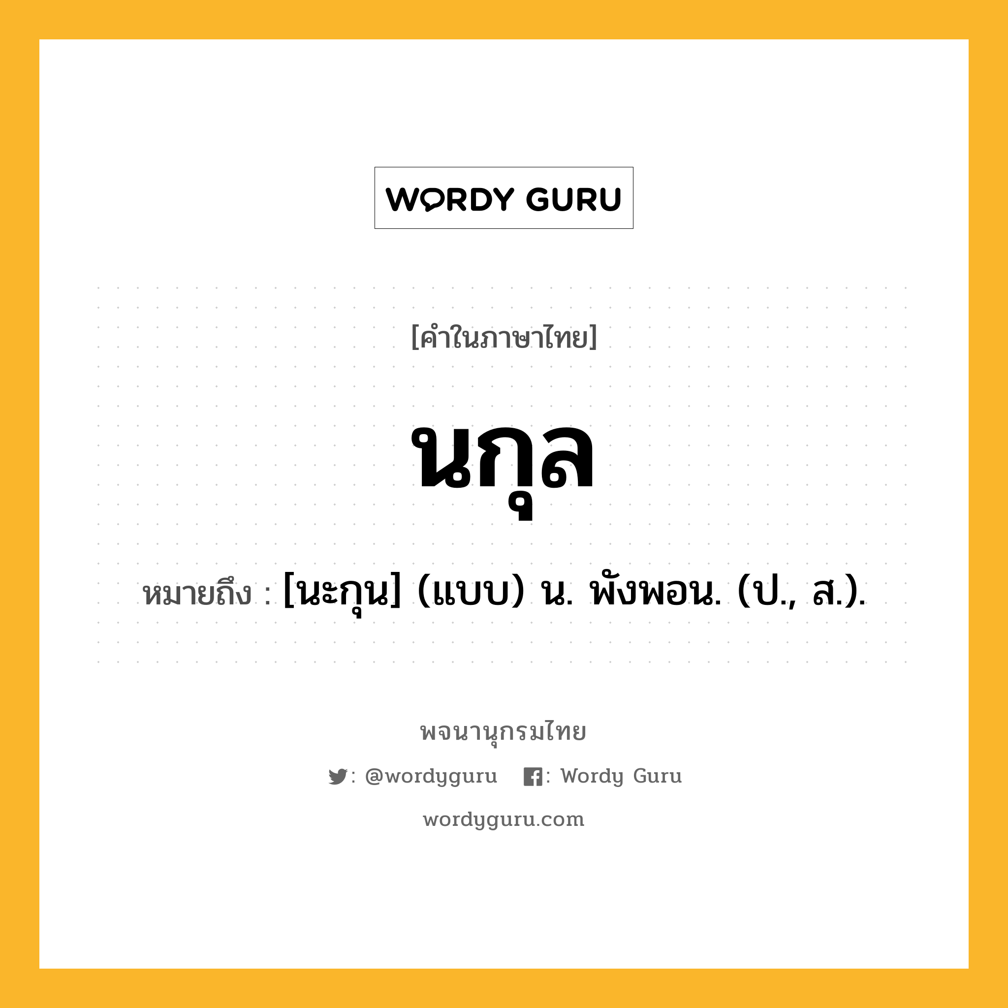 นกุล ความหมาย หมายถึงอะไร?, คำในภาษาไทย นกุล หมายถึง [นะกุน] (แบบ) น. พังพอน. (ป., ส.).