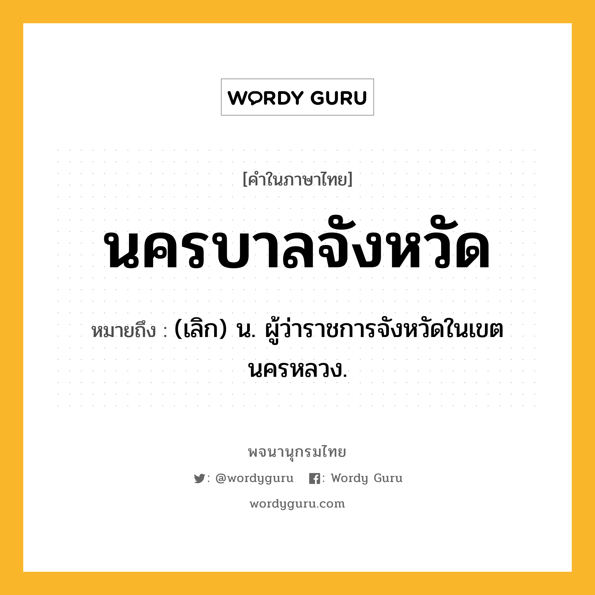 นครบาลจังหวัด ความหมาย หมายถึงอะไร?, คำในภาษาไทย นครบาลจังหวัด หมายถึง (เลิก) น. ผู้ว่าราชการจังหวัดในเขตนครหลวง.