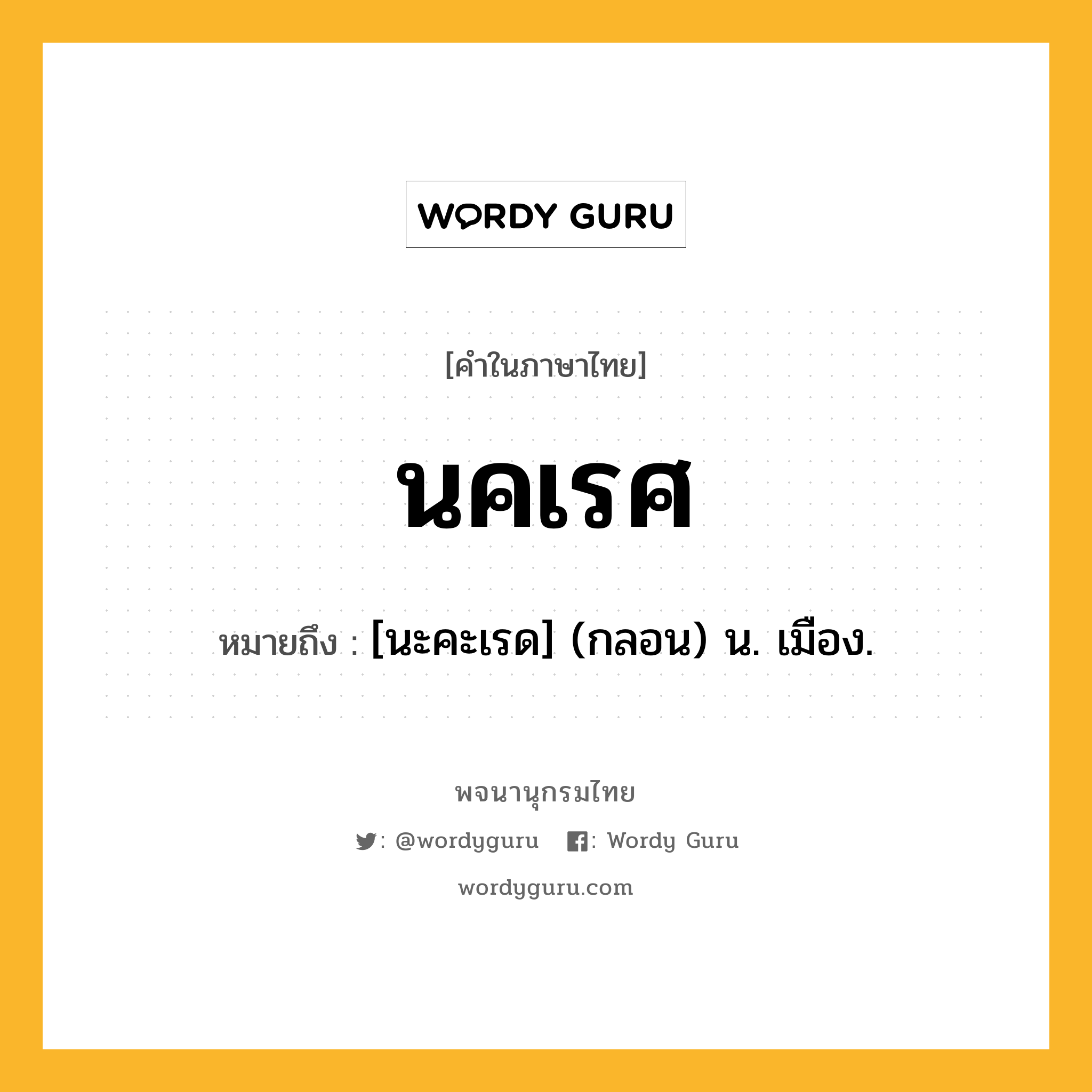 นคเรศ ความหมาย หมายถึงอะไร?, คำในภาษาไทย นคเรศ หมายถึง [นะคะเรด] (กลอน) น. เมือง.