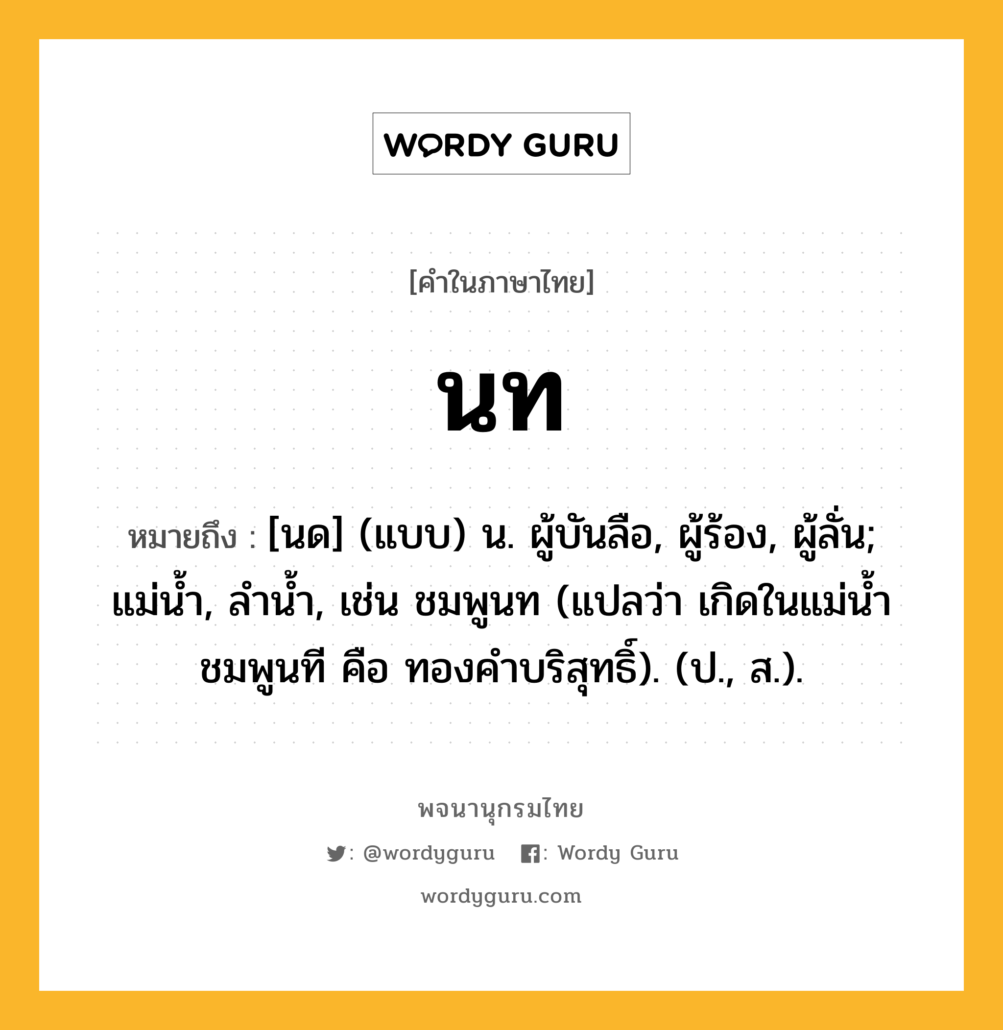 นท ความหมาย หมายถึงอะไร?, คำในภาษาไทย นท หมายถึง [นด] (แบบ) น. ผู้บันลือ, ผู้ร้อง, ผู้ลั่น; แม่นํ้า, ลํานํ้า, เช่น ชมพูนท (แปลว่า เกิดในแม่น้ำชมพูนที คือ ทองคำบริสุทธิ์). (ป., ส.).