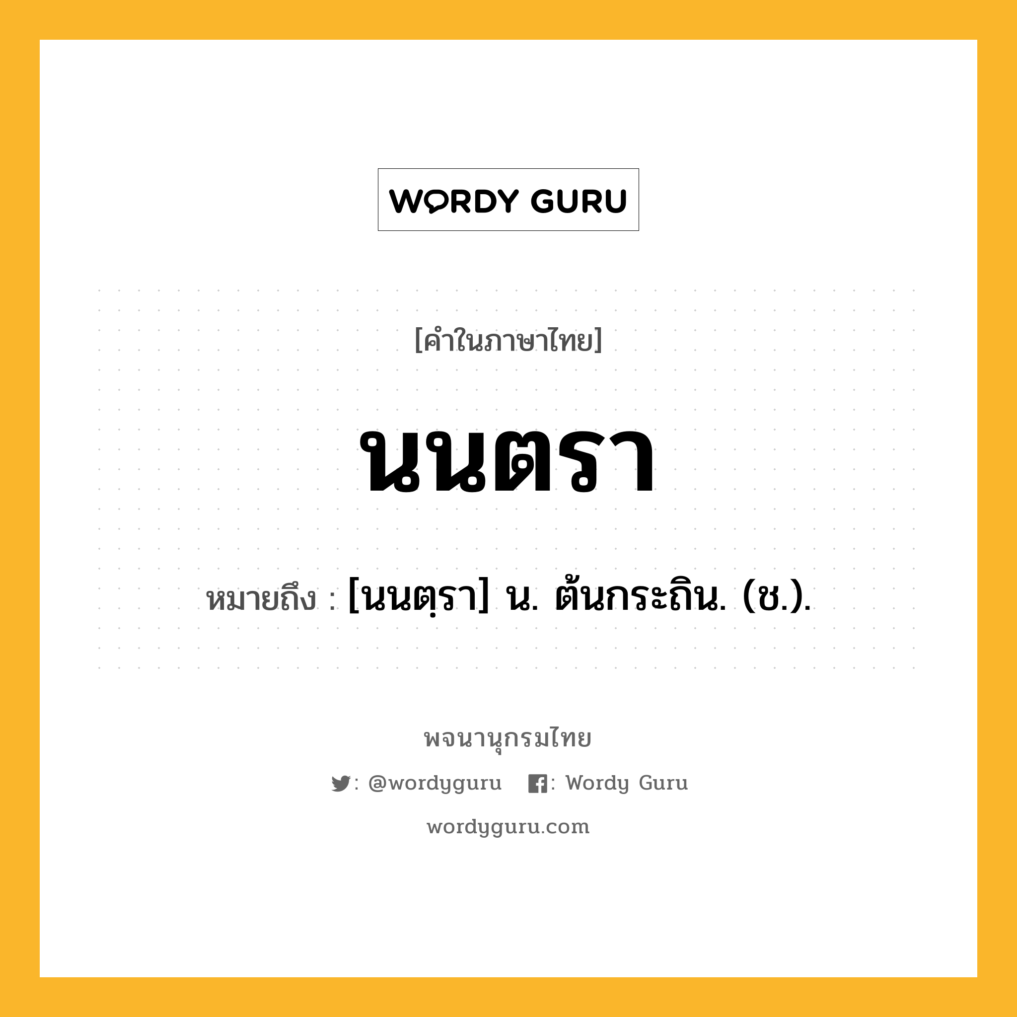 นนตรา ความหมาย หมายถึงอะไร?, คำในภาษาไทย นนตรา หมายถึง [นนตฺรา] น. ต้นกระถิน. (ช.).