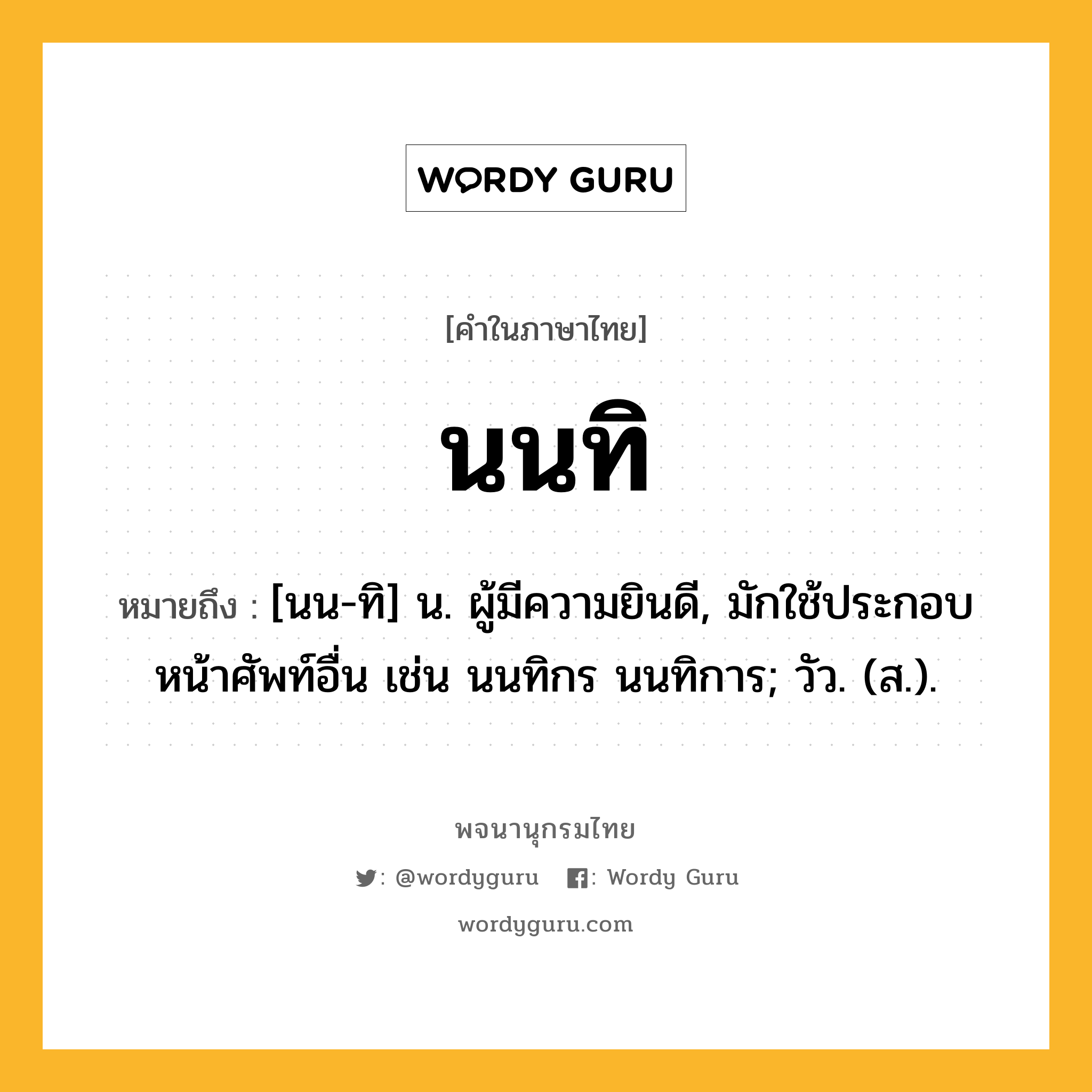 นนทิ ความหมาย หมายถึงอะไร?, คำในภาษาไทย นนทิ หมายถึง [นน-ทิ] น. ผู้มีความยินดี, มักใช้ประกอบหน้าศัพท์อื่น เช่น นนทิกร นนทิการ; วัว. (ส.).