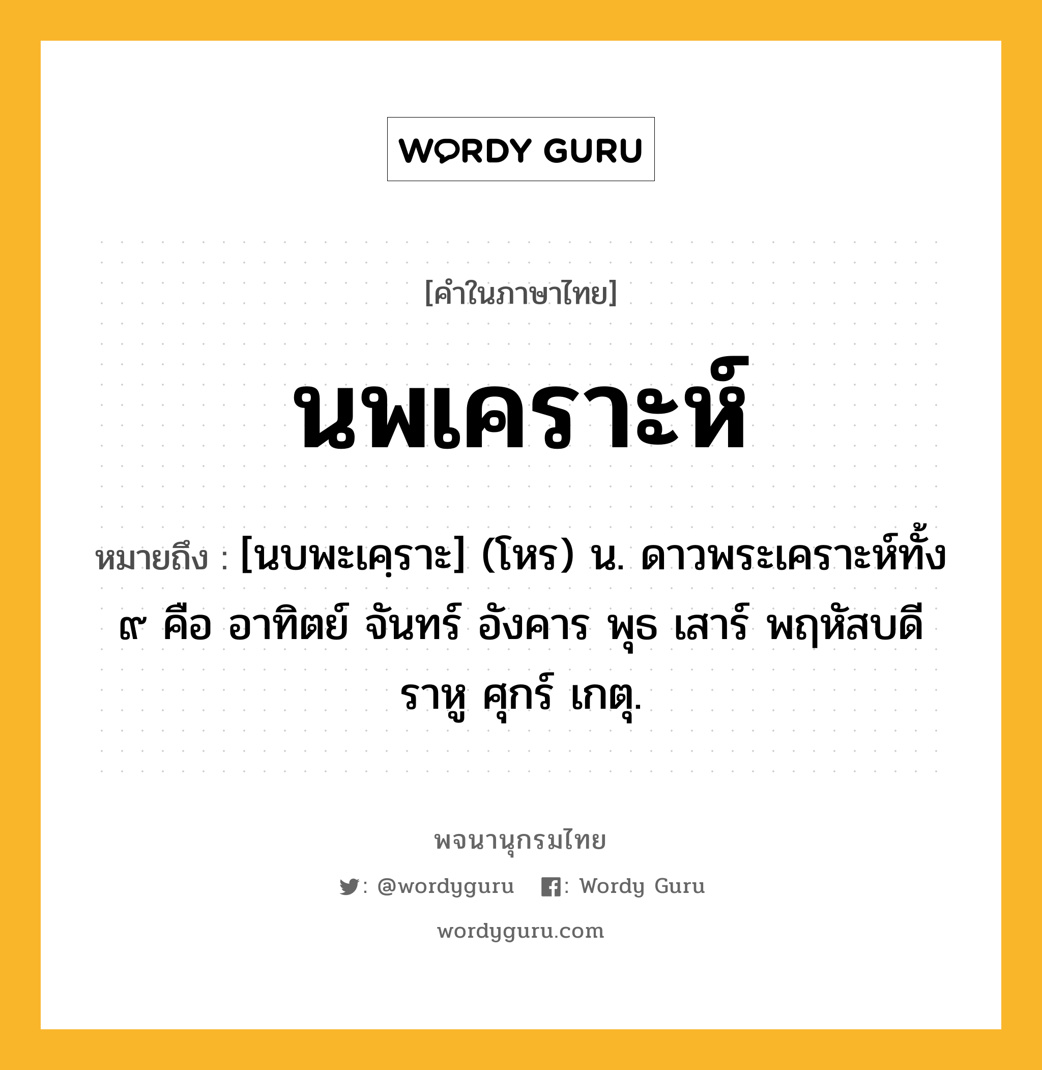 นพเคราะห์ ความหมาย หมายถึงอะไร?, คำในภาษาไทย นพเคราะห์ หมายถึง [นบพะเคฺราะ] (โหร) น. ดาวพระเคราะห์ทั้ง ๙ คือ อาทิตย์ จันทร์ อังคาร พุธ เสาร์ พฤหัสบดี ราหู ศุกร์ เกตุ.