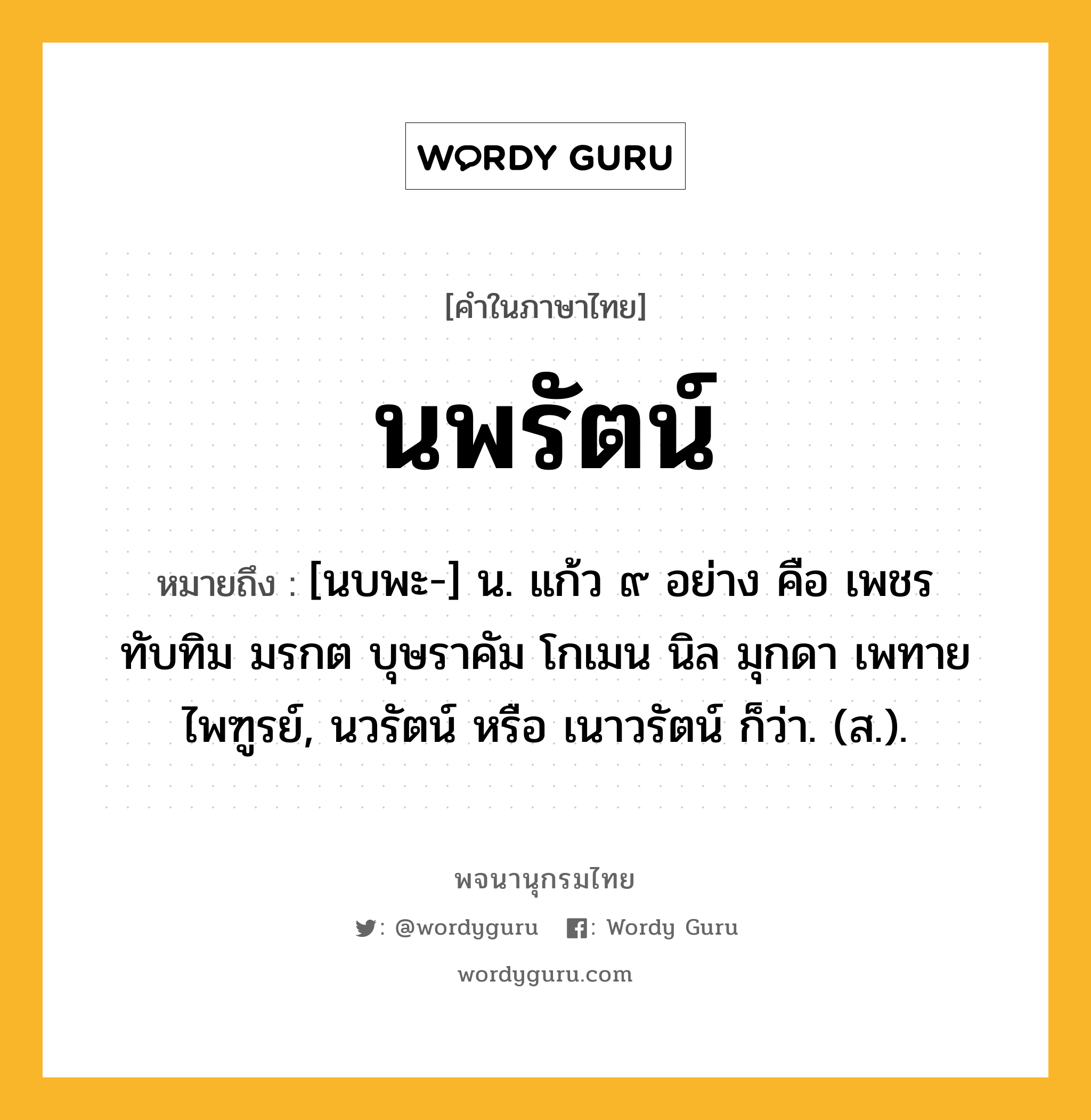 นพรัตน์ ความหมาย หมายถึงอะไร?, คำในภาษาไทย นพรัตน์ หมายถึง [นบพะ-] น. แก้ว ๙ อย่าง คือ เพชร ทับทิม มรกต บุษราคัม โกเมน นิล มุกดา เพทาย ไพฑูรย์, นวรัตน์ หรือ เนาวรัตน์ ก็ว่า. (ส.).