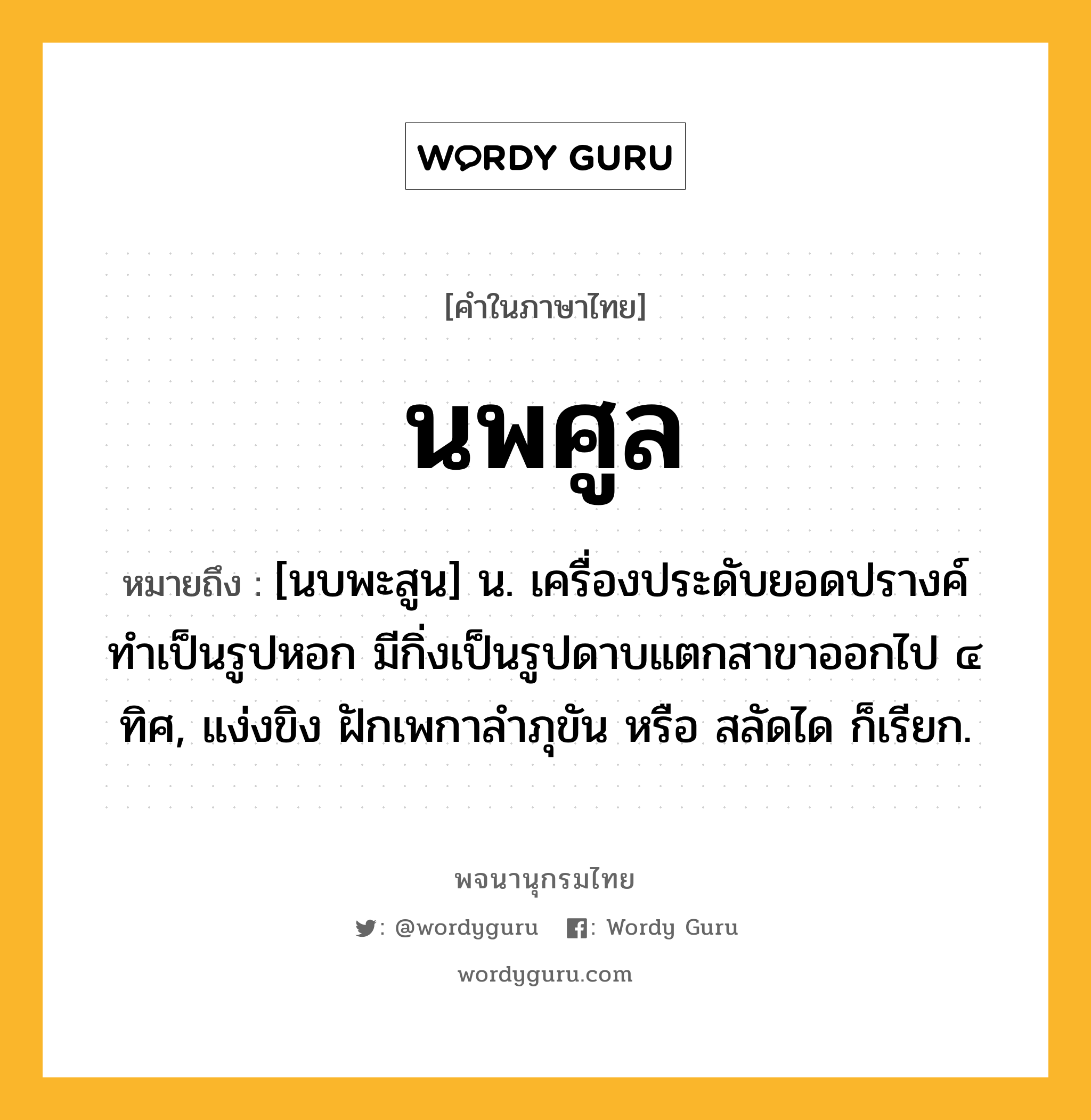 นพศูล ความหมาย หมายถึงอะไร?, คำในภาษาไทย นพศูล หมายถึง [นบพะสูน] น. เครื่องประดับยอดปรางค์ ทําเป็นรูปหอก มีกิ่งเป็นรูปดาบแตกสาขาออกไป ๔ ทิศ, แง่งขิง ฝักเพกาลําภุขัน หรือ สลัดได ก็เรียก.