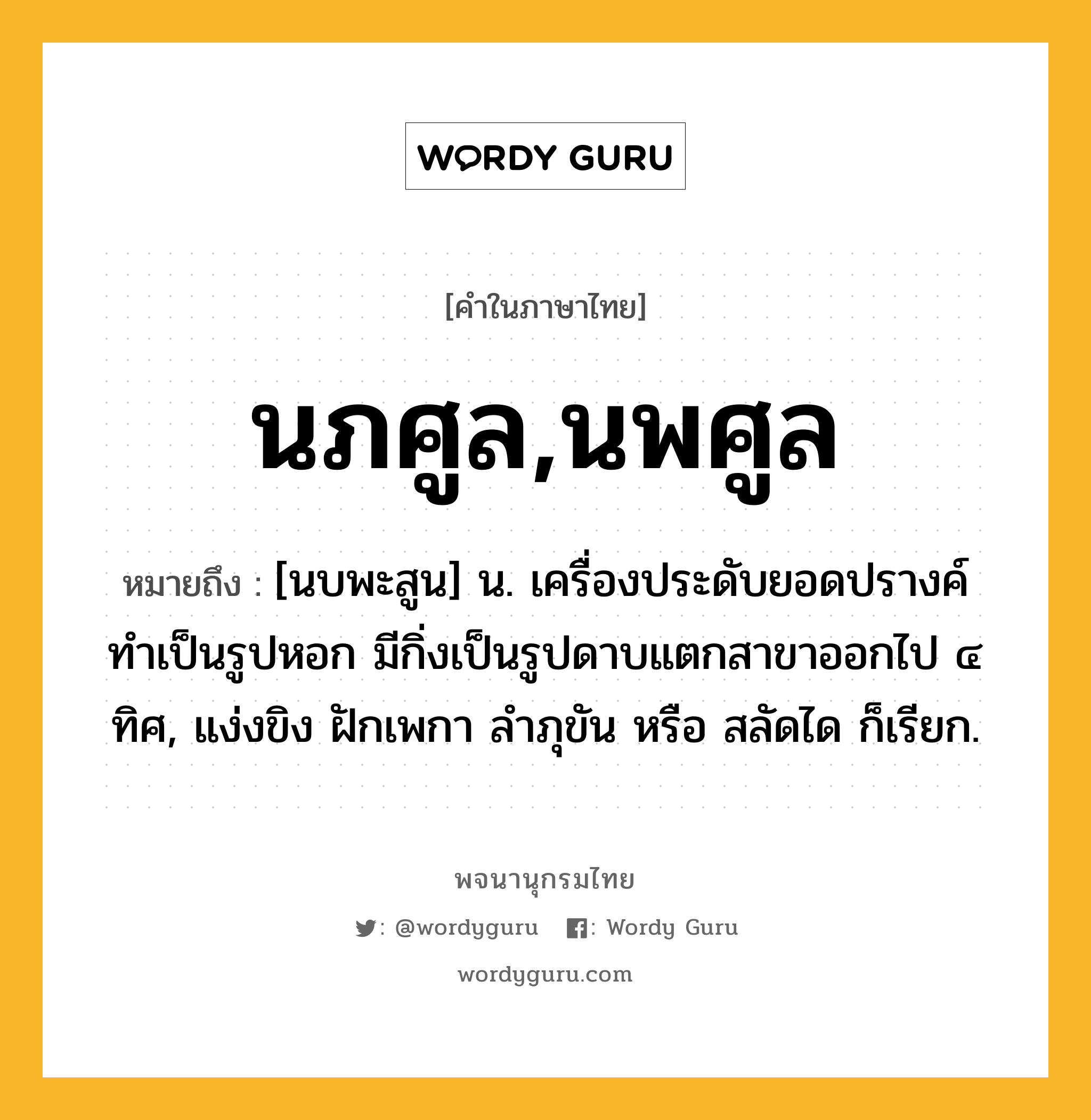 นภศูล,นพศูล ความหมาย หมายถึงอะไร?, คำในภาษาไทย นภศูล,นพศูล หมายถึง [นบพะสูน] น. เครื่องประดับยอดปรางค์ ทําเป็นรูปหอก มีกิ่งเป็นรูปดาบแตกสาขาออกไป ๔ ทิศ, แง่งขิง ฝักเพกา ลําภุขัน หรือ สลัดได ก็เรียก.