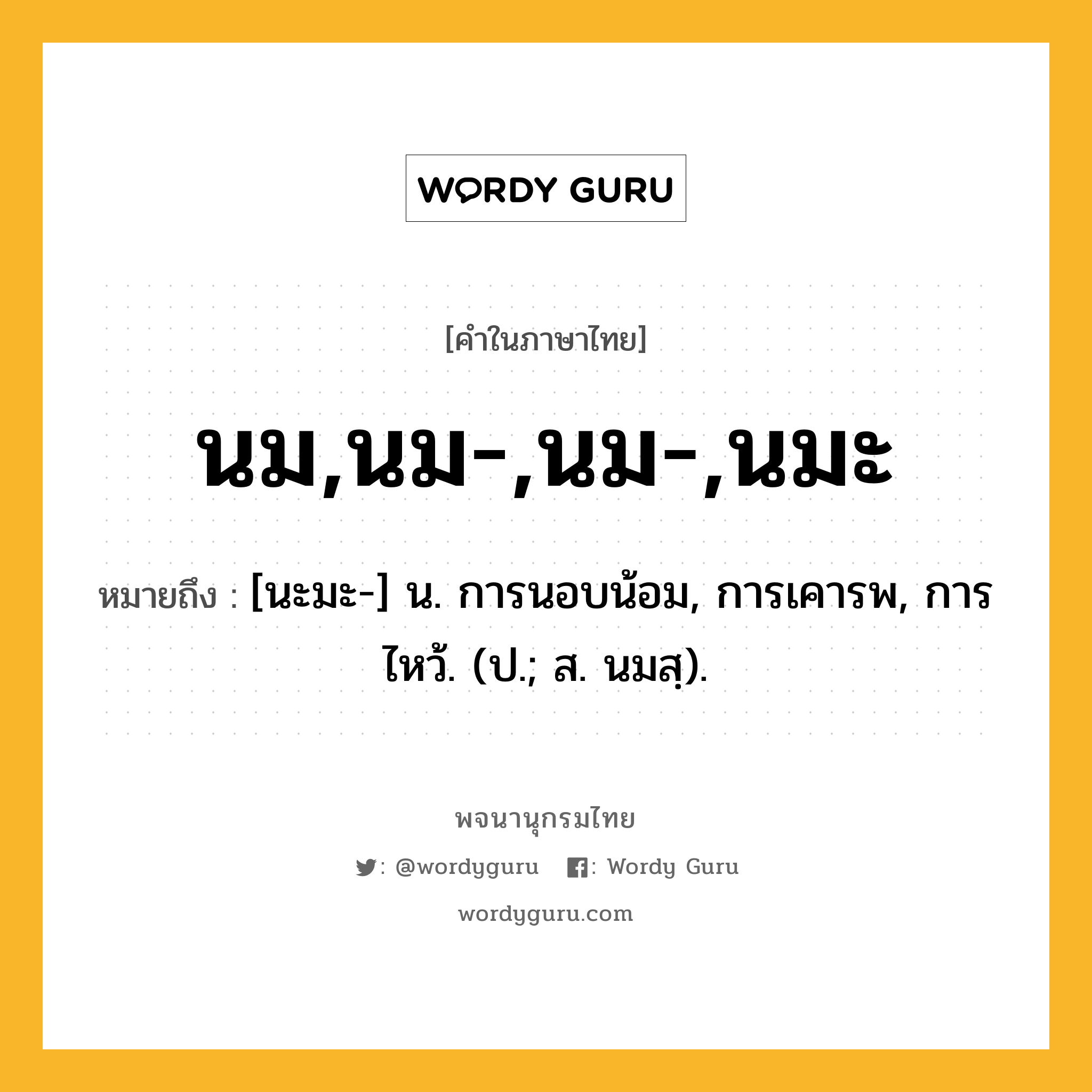 นม,นม-,นม-,นมะ ความหมาย หมายถึงอะไร?, คำในภาษาไทย นม,นม-,นม-,นมะ หมายถึง [นะมะ-] น. การนอบน้อม, การเคารพ, การไหว้. (ป.; ส. นมสฺ).