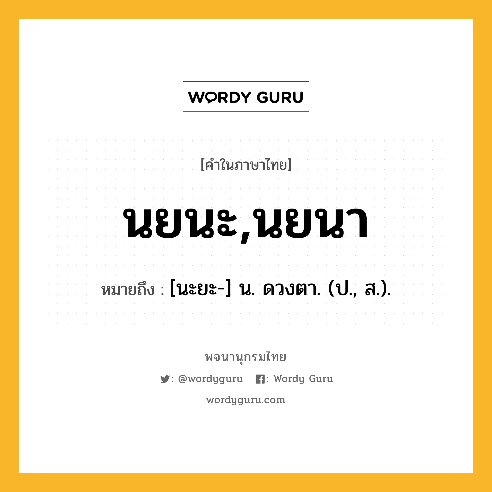 นยนะ,นยนา ความหมาย หมายถึงอะไร?, คำในภาษาไทย นยนะ,นยนา หมายถึง [นะยะ-] น. ดวงตา. (ป., ส.).