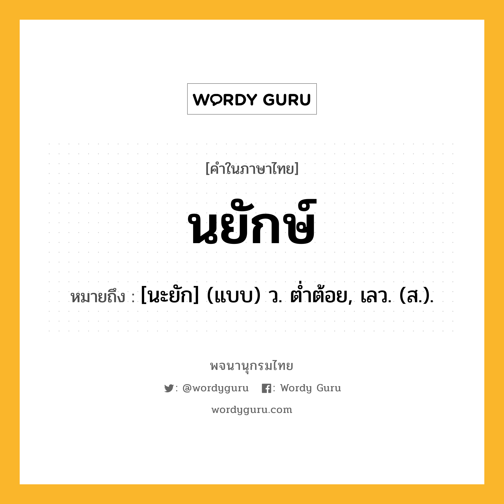 นยักษ์ ความหมาย หมายถึงอะไร?, คำในภาษาไทย นยักษ์ หมายถึง [นะยัก] (แบบ) ว. ตํ่าต้อย, เลว. (ส.).