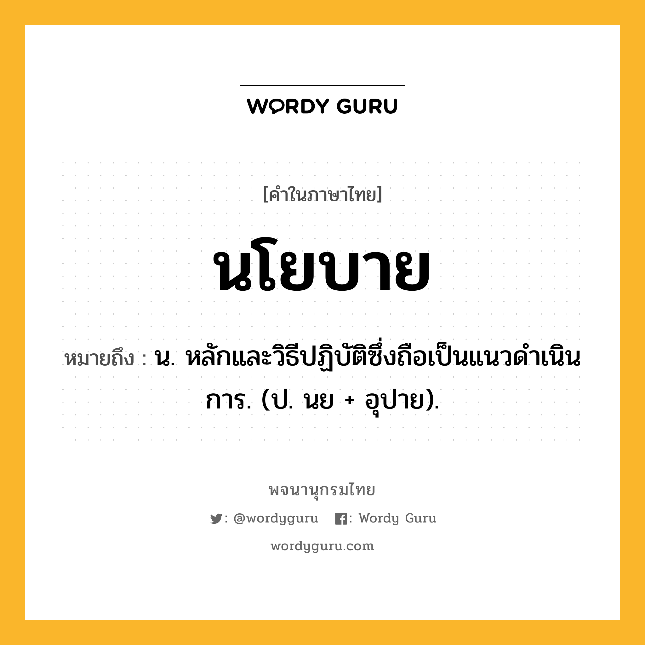 นโยบาย ความหมาย หมายถึงอะไร?, คำในภาษาไทย นโยบาย หมายถึง น. หลักและวิธีปฏิบัติซึ่งถือเป็นแนวดําเนินการ. (ป. นย + อุปาย).