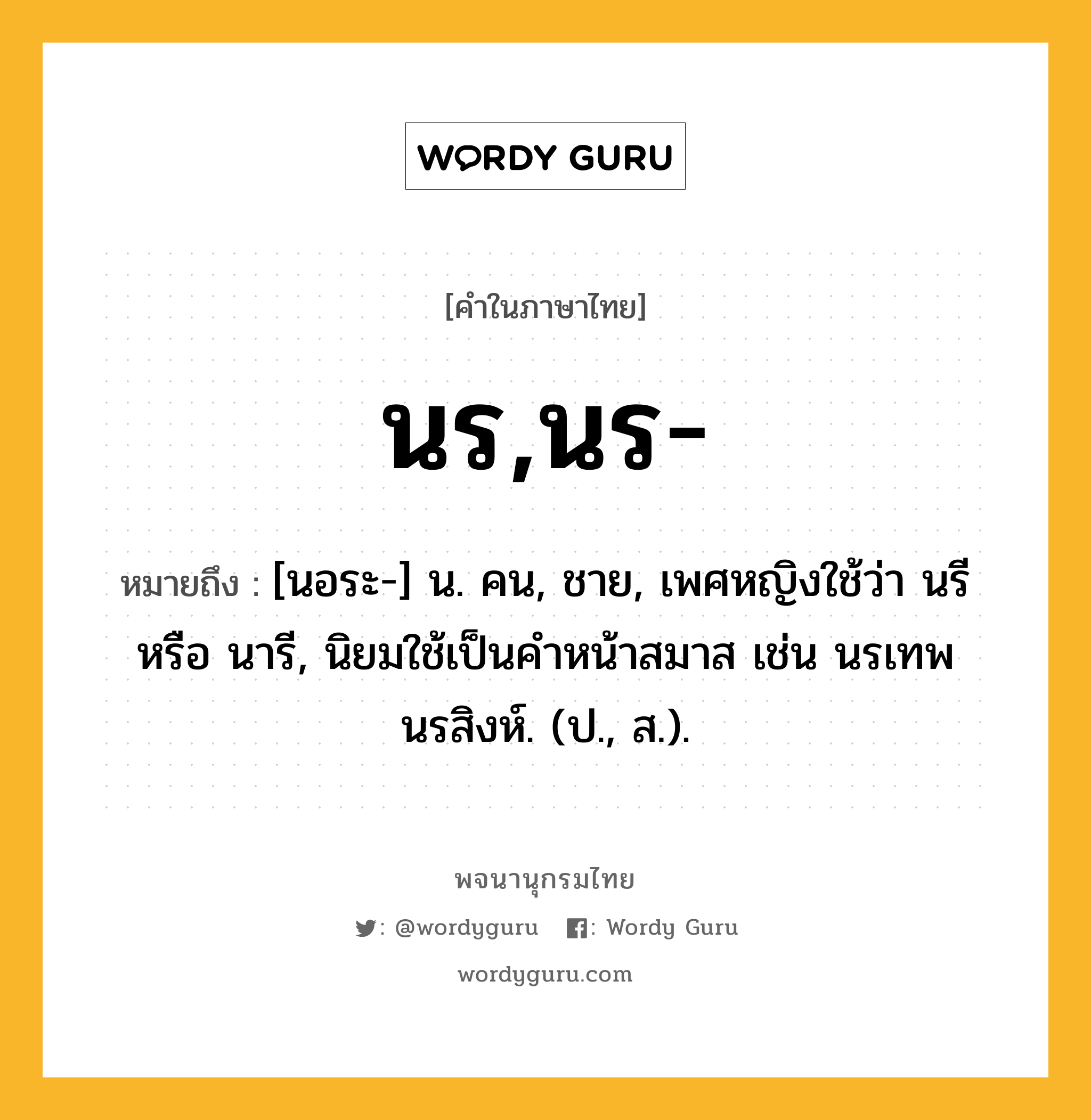 นร,นร- ความหมาย หมายถึงอะไร?, คำในภาษาไทย นร,นร- หมายถึง [นอระ-] น. คน, ชาย, เพศหญิงใช้ว่า นรี หรือ นารี, นิยมใช้เป็นคําหน้าสมาส เช่น นรเทพ นรสิงห์. (ป., ส.).