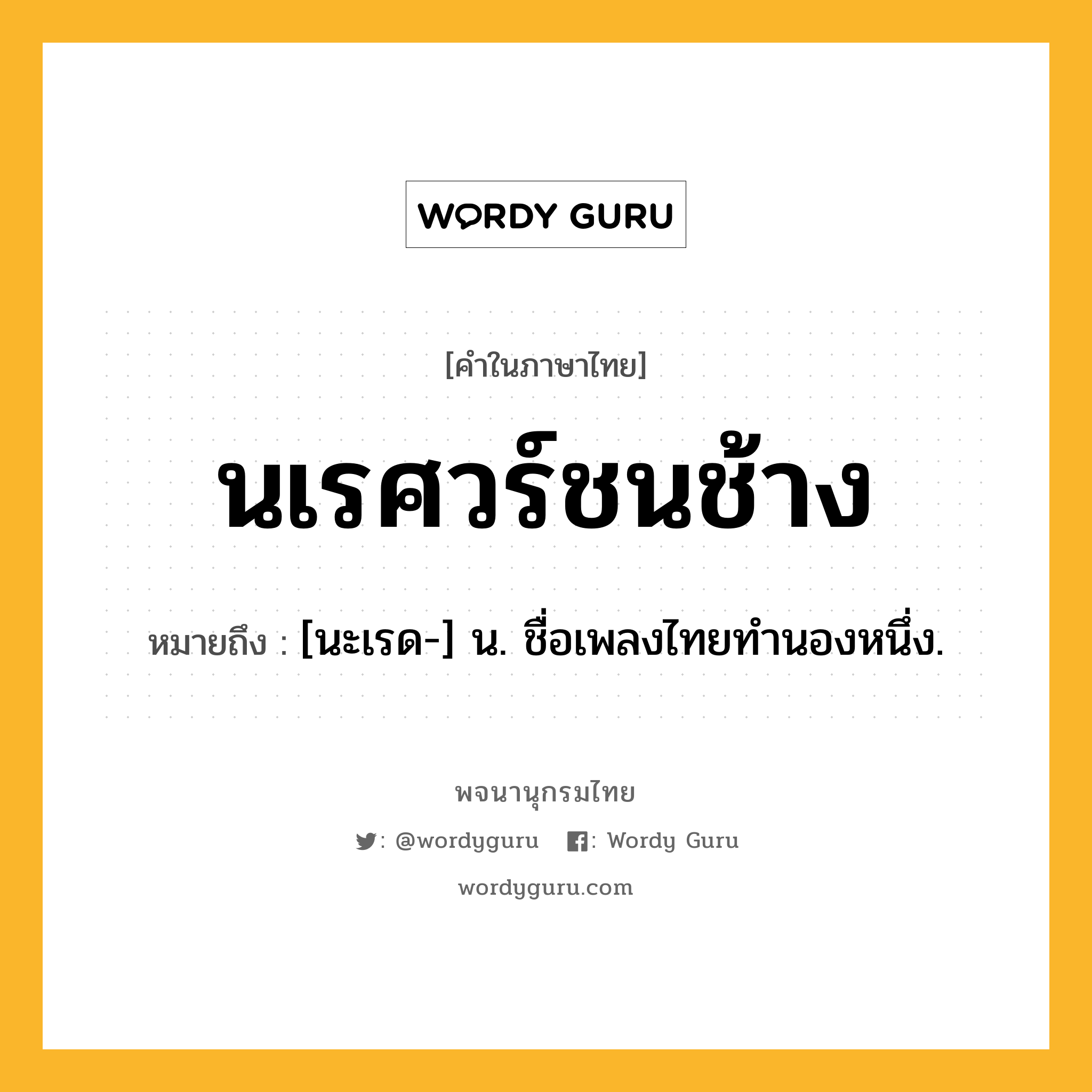 นเรศวร์ชนช้าง ความหมาย หมายถึงอะไร?, คำในภาษาไทย นเรศวร์ชนช้าง หมายถึง [นะเรด-] น. ชื่อเพลงไทยทํานองหนึ่ง.