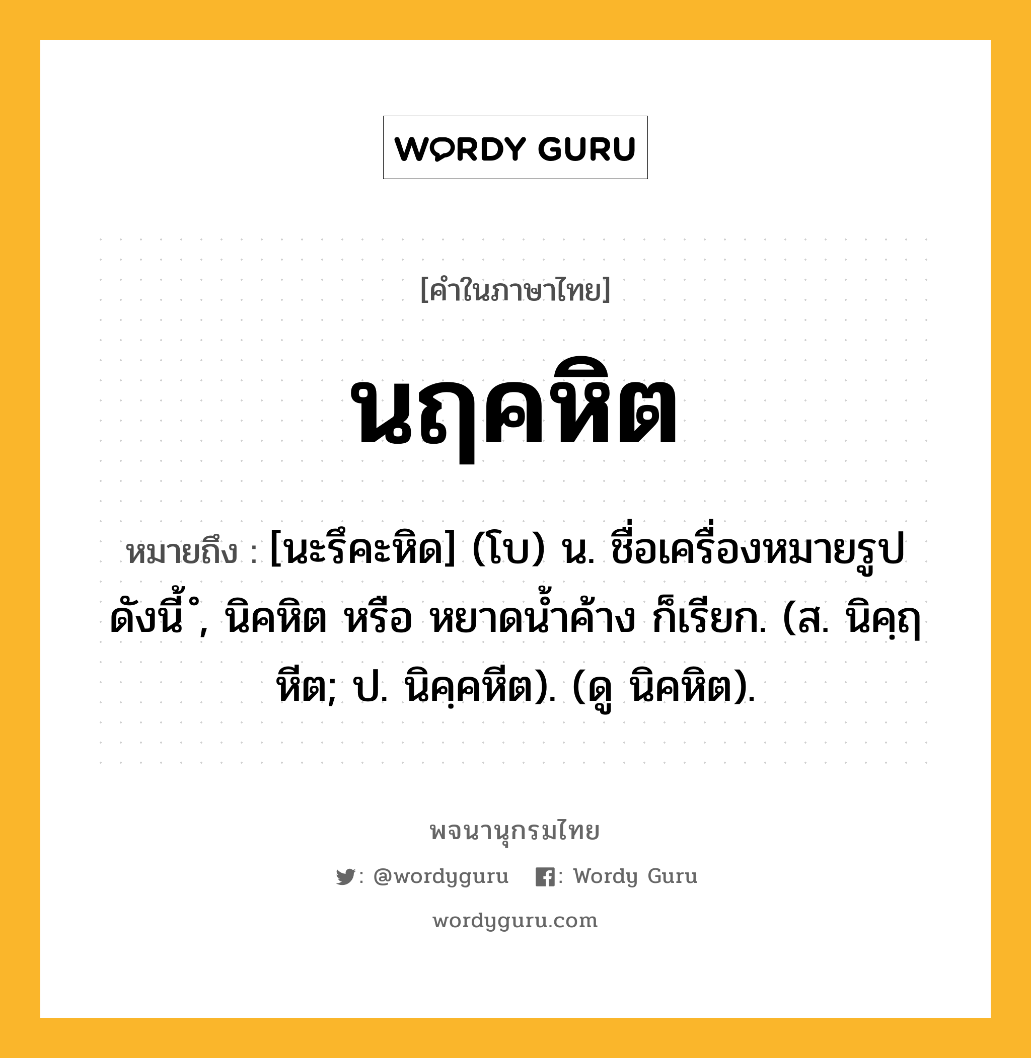 นฤคหิต ความหมาย หมายถึงอะไร?, คำในภาษาไทย นฤคหิต หมายถึง [นะรึคะหิด] (โบ) น. ชื่อเครื่องหมายรูปดังนี้ ํ, นิคหิต หรือ หยาดนํ้าค้าง ก็เรียก. (ส. นิคฺฤหีต; ป. นิคฺคหีต). (ดู นิคหิต).