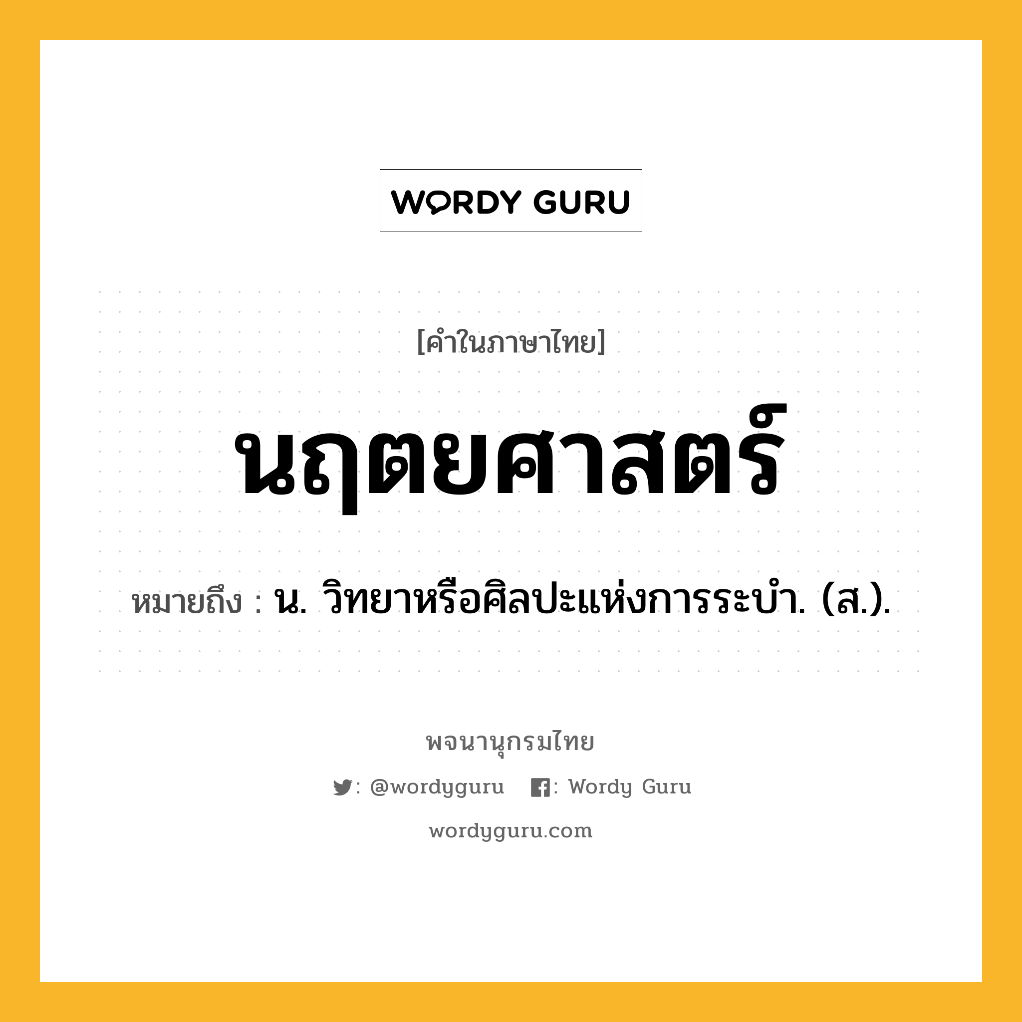 นฤตยศาสตร์ ความหมาย หมายถึงอะไร?, คำในภาษาไทย นฤตยศาสตร์ หมายถึง น. วิทยาหรือศิลปะแห่งการระบํา. (ส.).