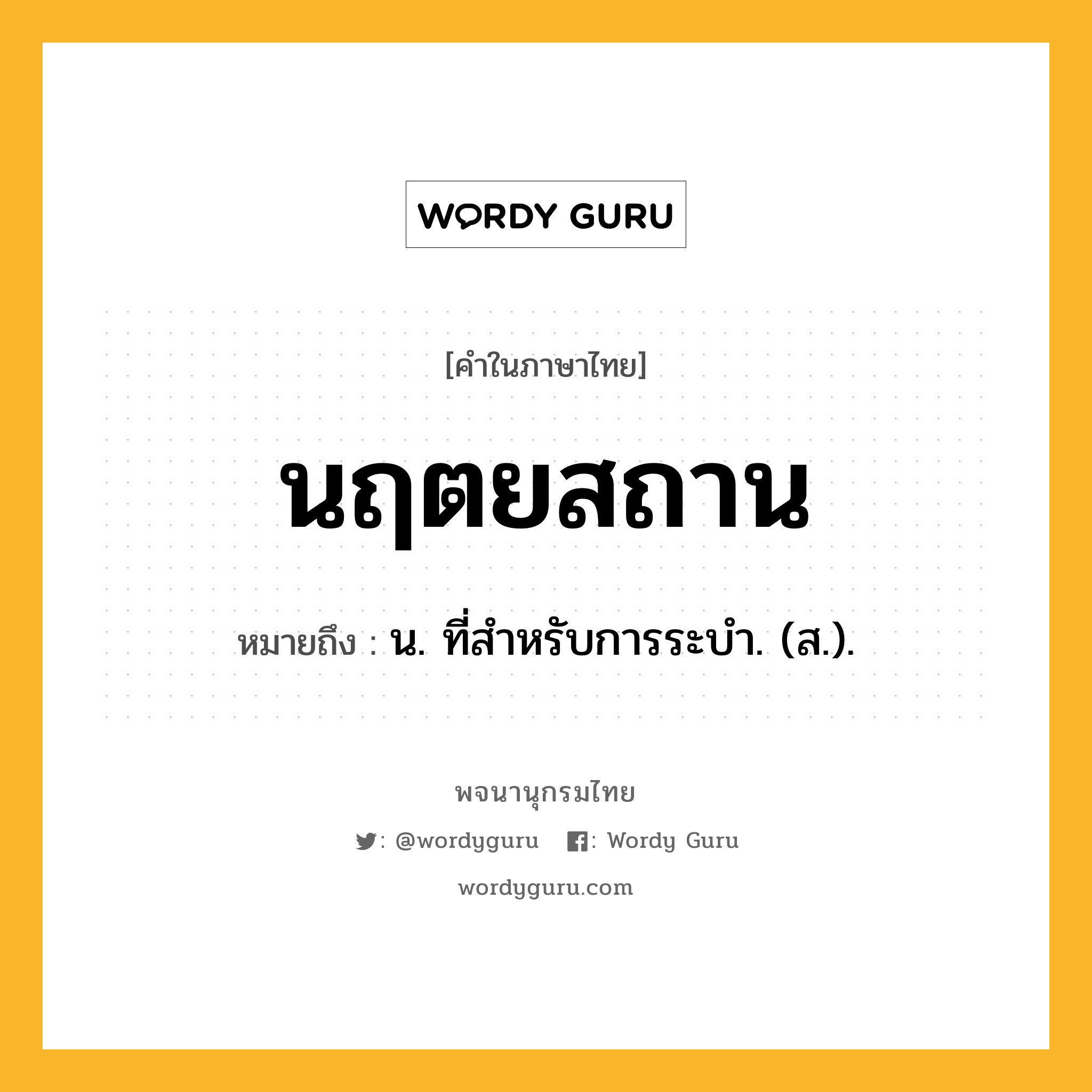 นฤตยสถาน ความหมาย หมายถึงอะไร?, คำในภาษาไทย นฤตยสถาน หมายถึง น. ที่สําหรับการระบํา. (ส.).