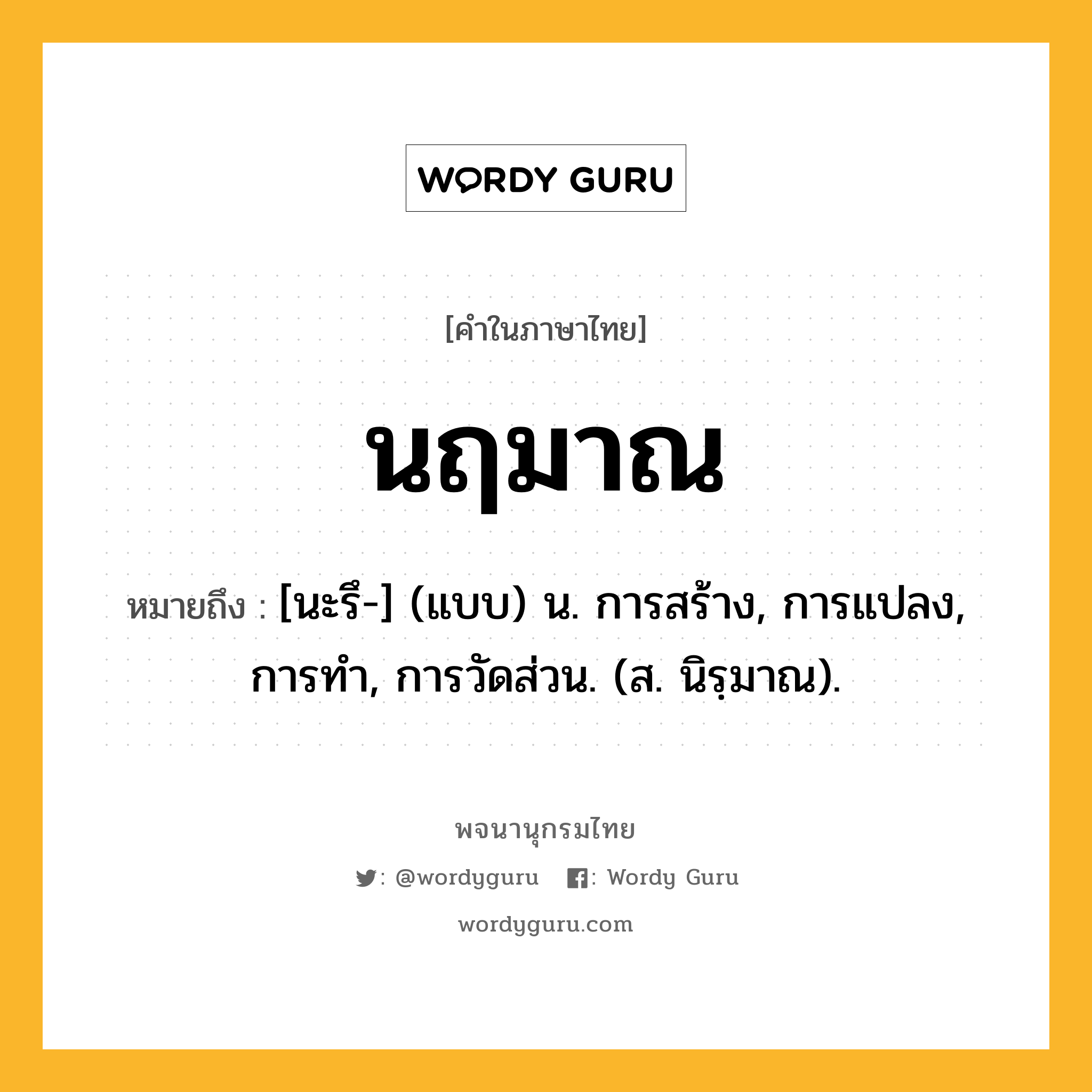 นฤมาณ ความหมาย หมายถึงอะไร?, คำในภาษาไทย นฤมาณ หมายถึง [นะรึ-] (แบบ) น. การสร้าง, การแปลง, การทํา, การวัดส่วน. (ส. นิรฺมาณ).