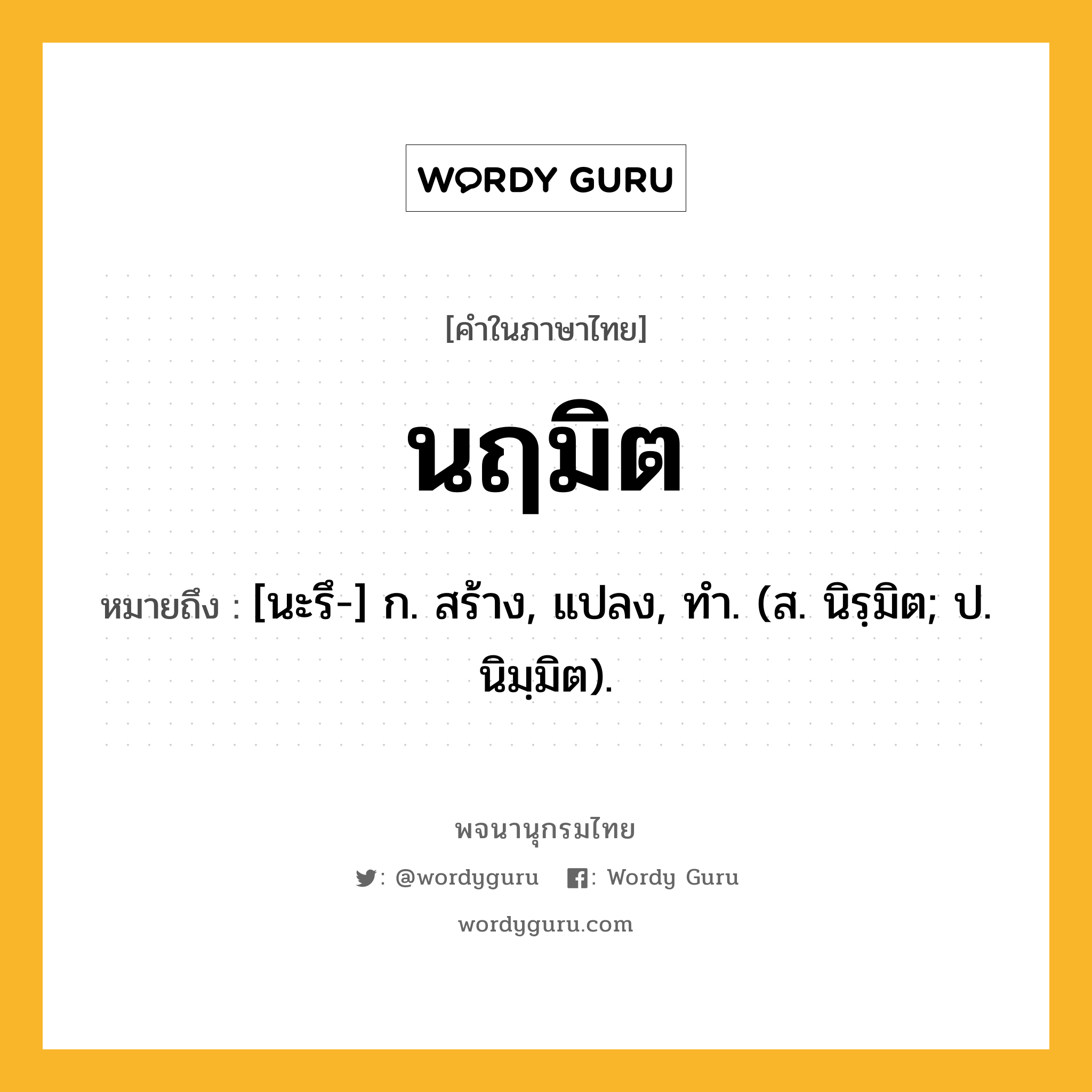 นฤมิต ความหมาย หมายถึงอะไร?, คำในภาษาไทย นฤมิต หมายถึง [นะรึ-] ก. สร้าง, แปลง, ทํา. (ส. นิรฺมิต; ป. นิมฺมิต).