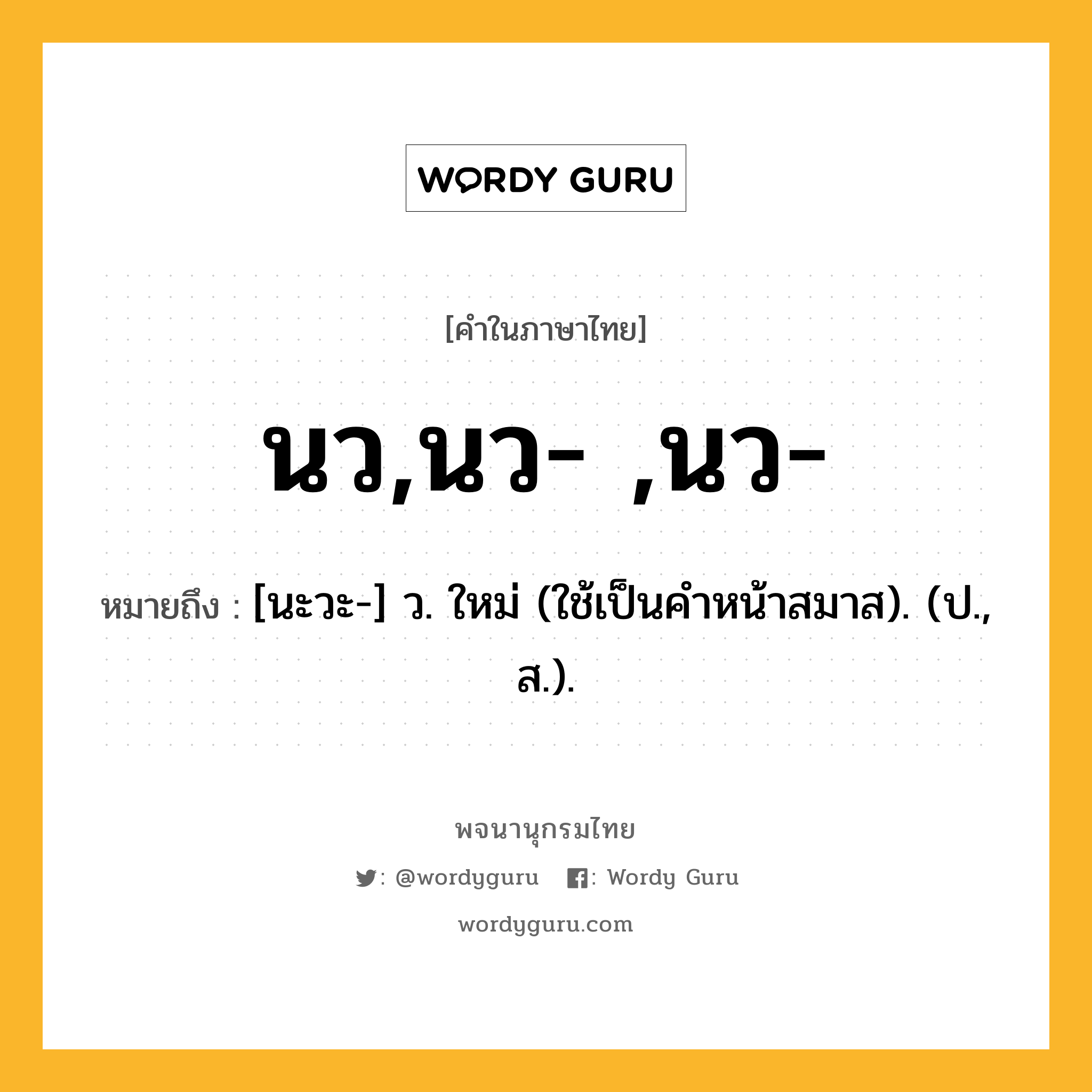 นว,นว- ,นว- ความหมาย หมายถึงอะไร?, คำในภาษาไทย นว,นว- ,นว- หมายถึง [นะวะ-] ว. ใหม่ (ใช้เป็นคําหน้าสมาส). (ป., ส.).