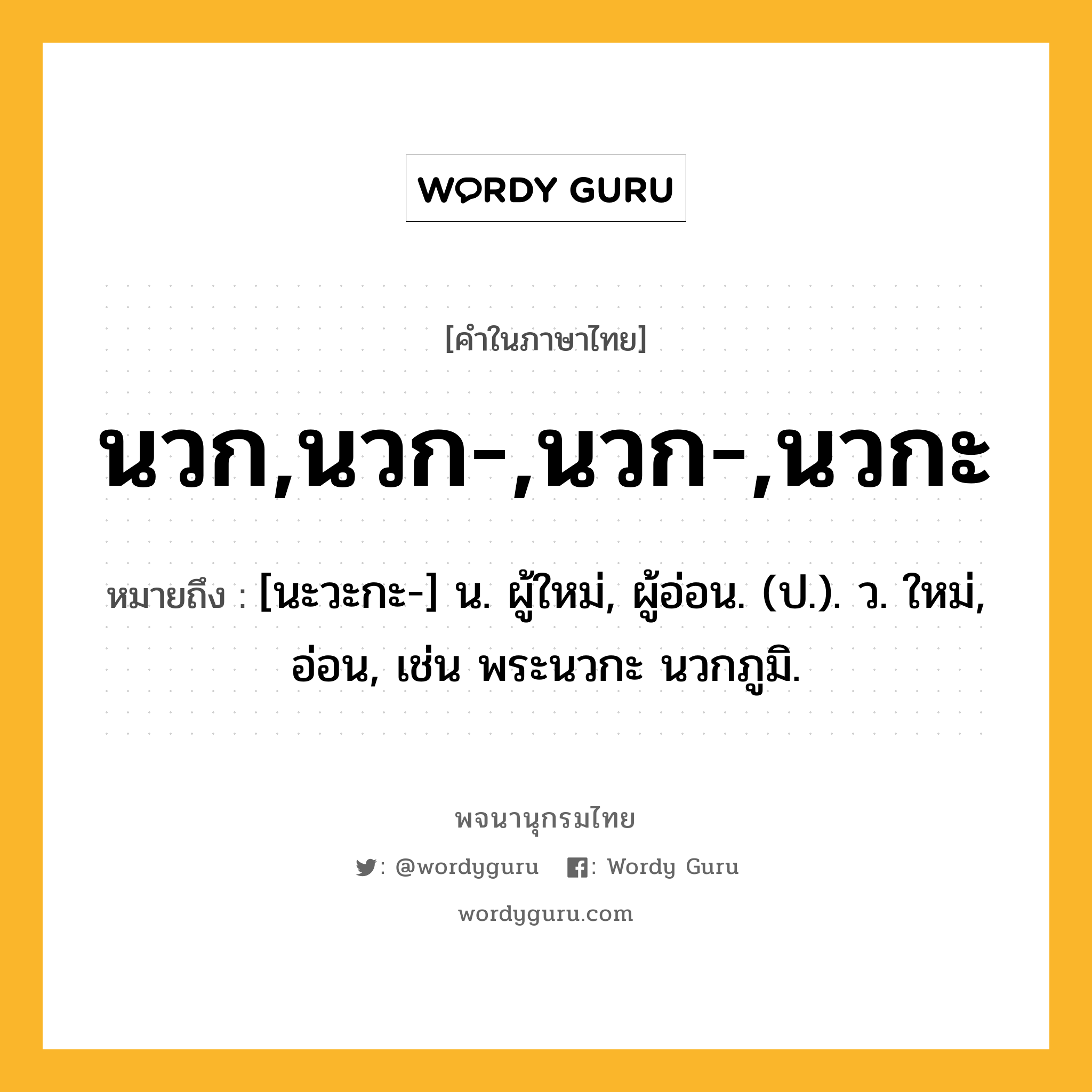 นวก,นวก-,นวก-,นวกะ ความหมาย หมายถึงอะไร?, คำในภาษาไทย นวก,นวก-,นวก-,นวกะ หมายถึง [นะวะกะ-] น. ผู้ใหม่, ผู้อ่อน. (ป.). ว. ใหม่, อ่อน, เช่น พระนวกะ นวกภูมิ.