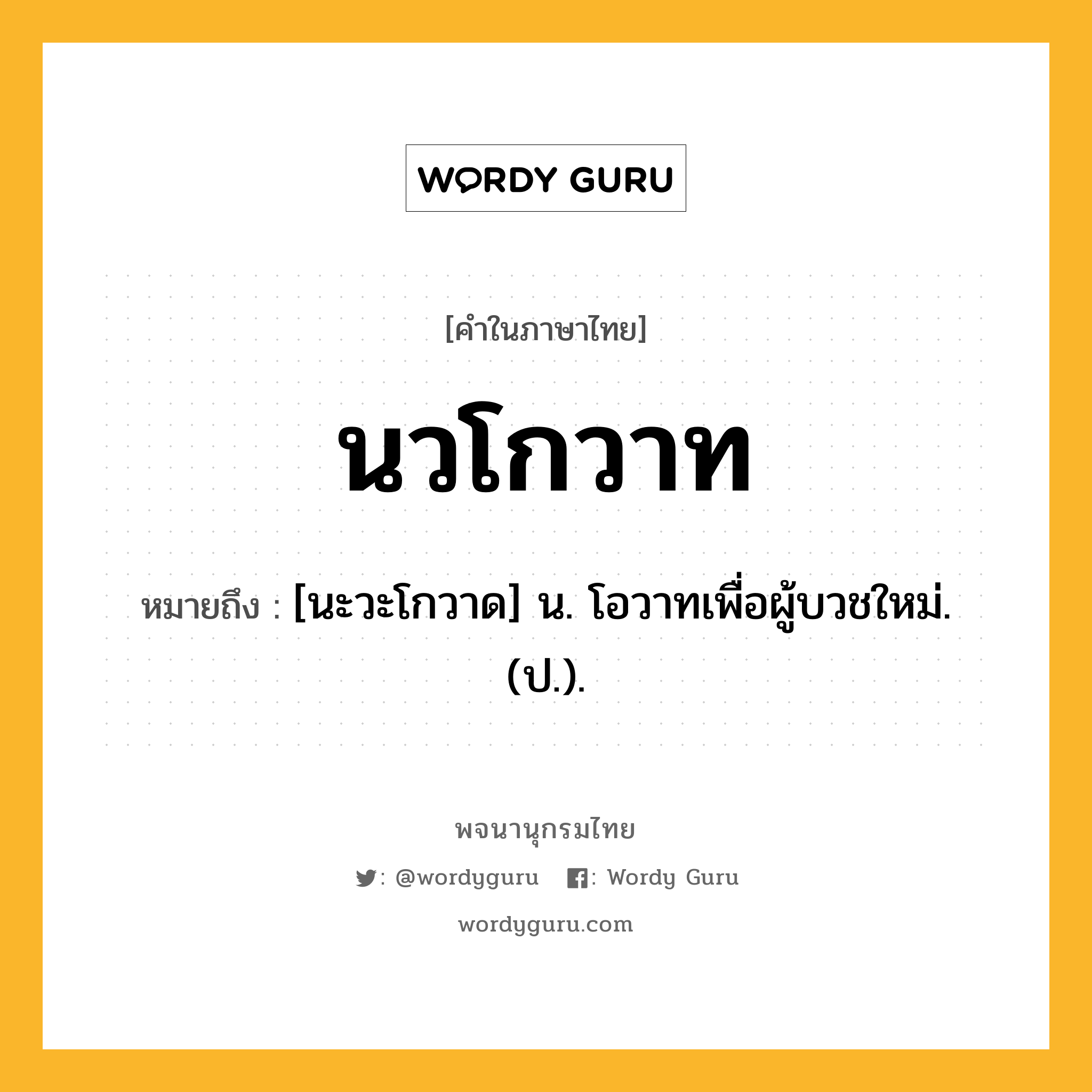 นวโกวาท ความหมาย หมายถึงอะไร?, คำในภาษาไทย นวโกวาท หมายถึง [นะวะโกวาด] น. โอวาทเพื่อผู้บวชใหม่. (ป.).