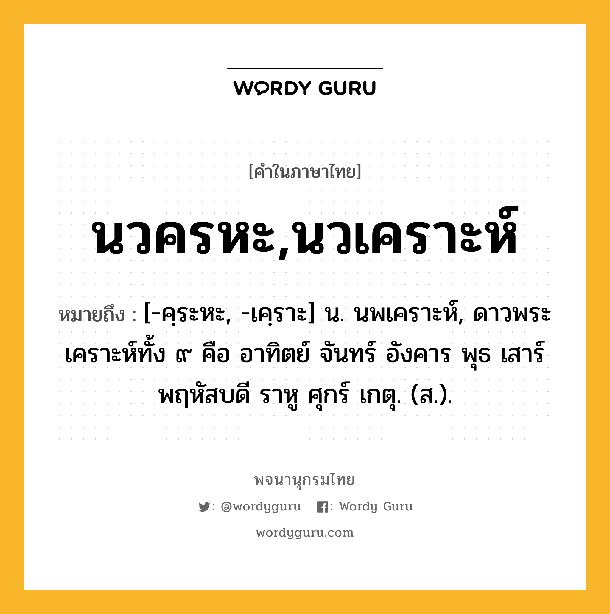 นวครหะ,นวเคราะห์ ความหมาย หมายถึงอะไร?, คำในภาษาไทย นวครหะ,นวเคราะห์ หมายถึง [-คฺระหะ, -เคฺราะ] น. นพเคราะห์, ดาวพระเคราะห์ทั้ง ๙ คือ อาทิตย์ จันทร์ อังคาร พุธ เสาร์ พฤหัสบดี ราหู ศุกร์ เกตุ. (ส.).