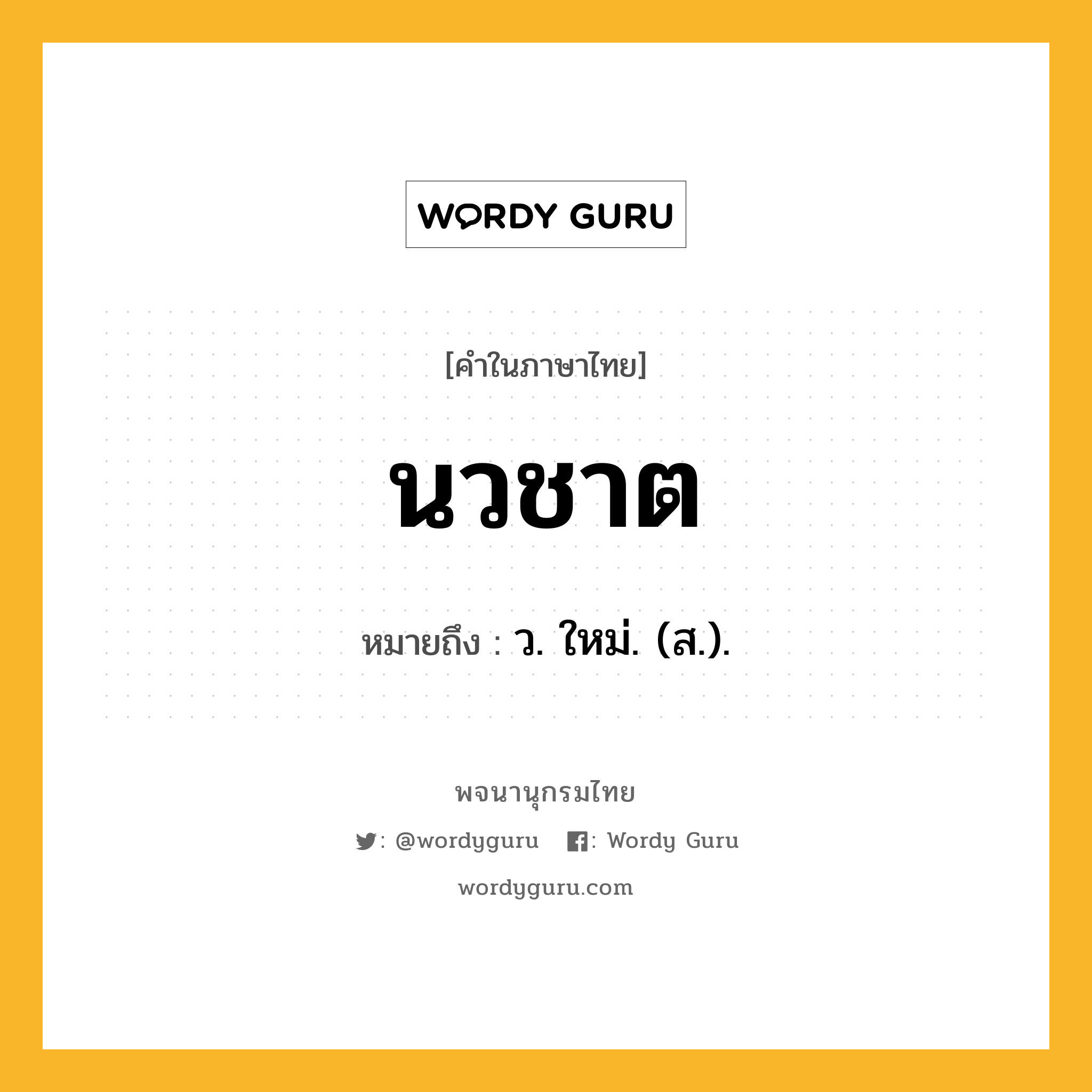 นวชาต ความหมาย หมายถึงอะไร?, คำในภาษาไทย นวชาต หมายถึง ว. ใหม่. (ส.).