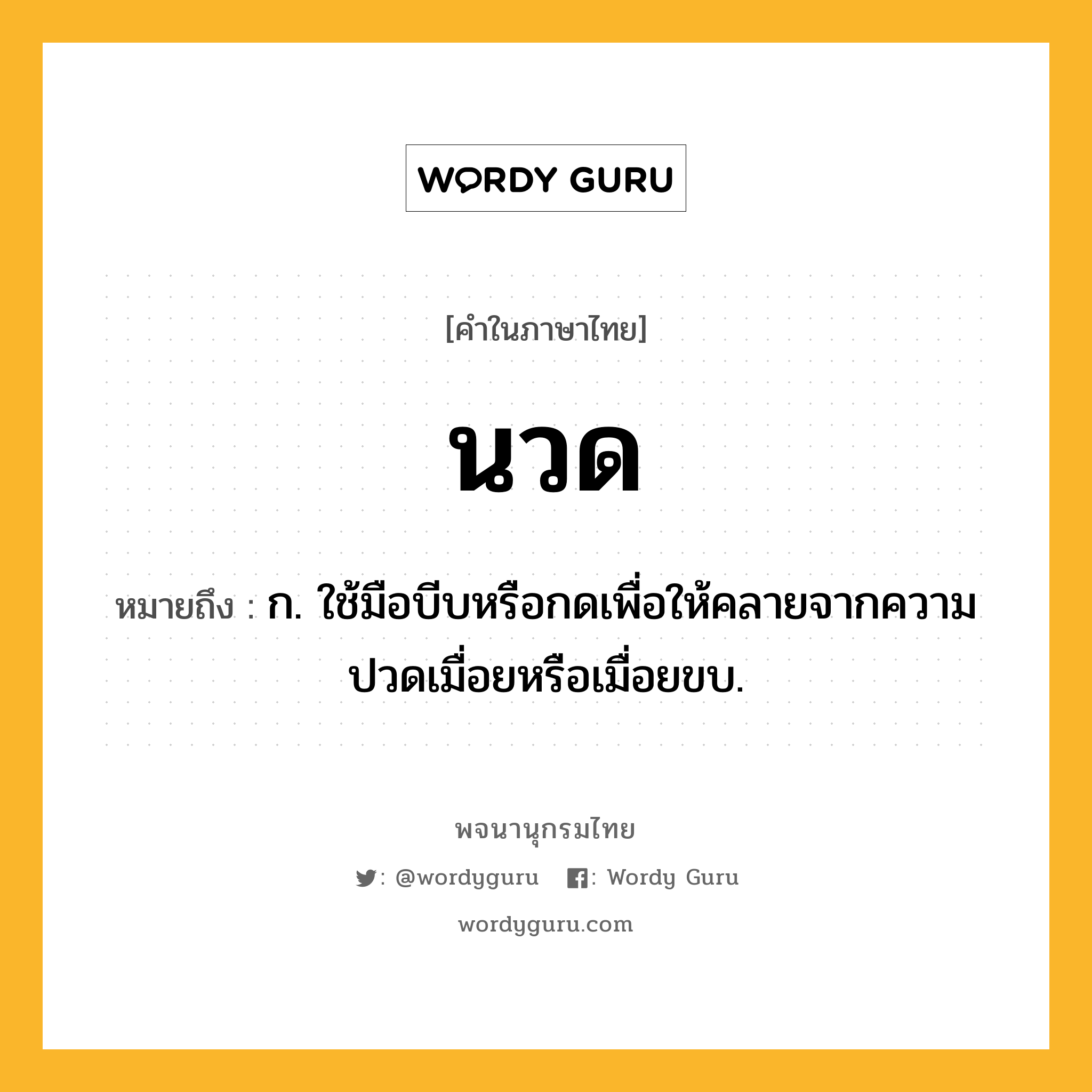 นวด ความหมาย หมายถึงอะไร?, คำในภาษาไทย นวด หมายถึง ก. ใช้มือบีบหรือกดเพื่อให้คลายจากความปวดเมื่อยหรือเมื่อยขบ.