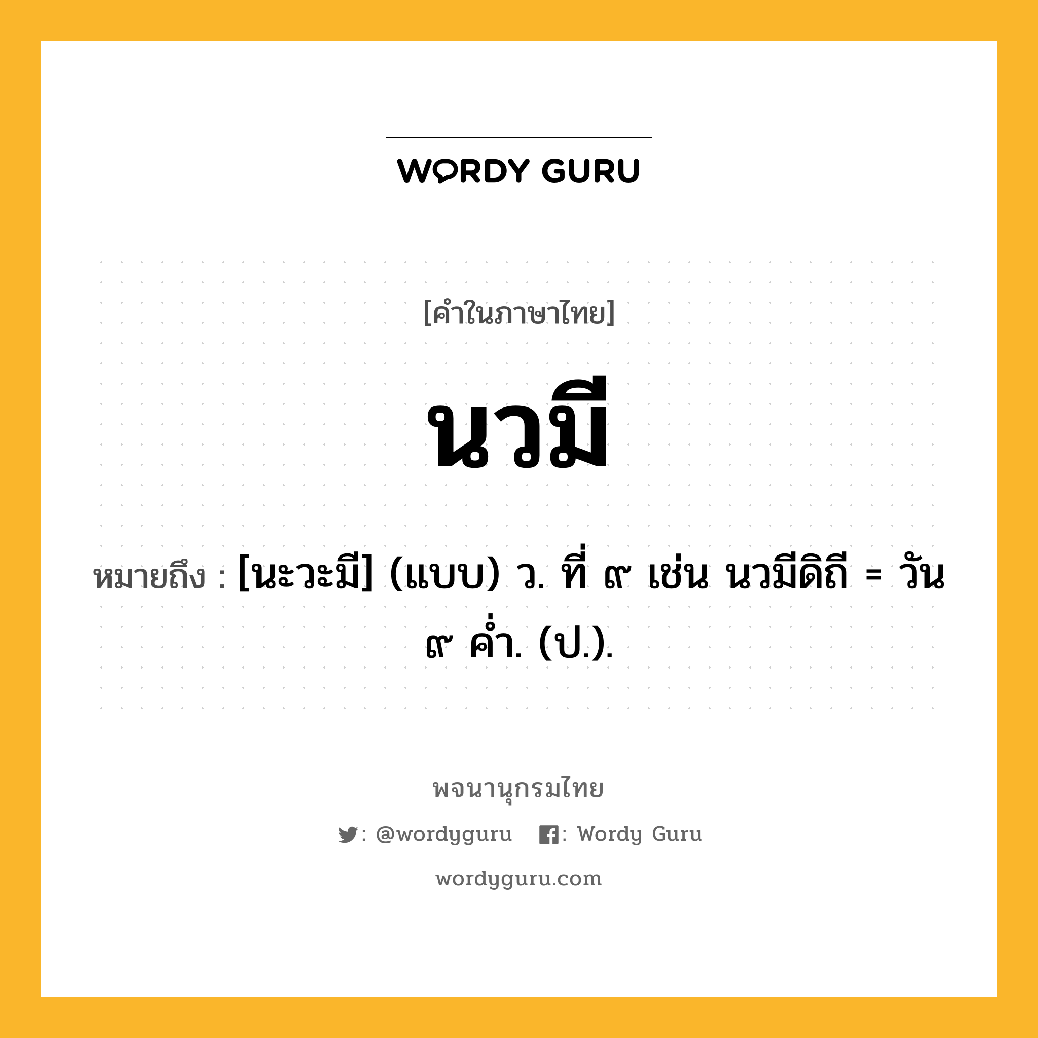 นวมี ความหมาย หมายถึงอะไร?, คำในภาษาไทย นวมี หมายถึง [นะวะมี] (แบบ) ว. ที่ ๙ เช่น นวมีดิถี = วัน ๙ คํ่า. (ป.).