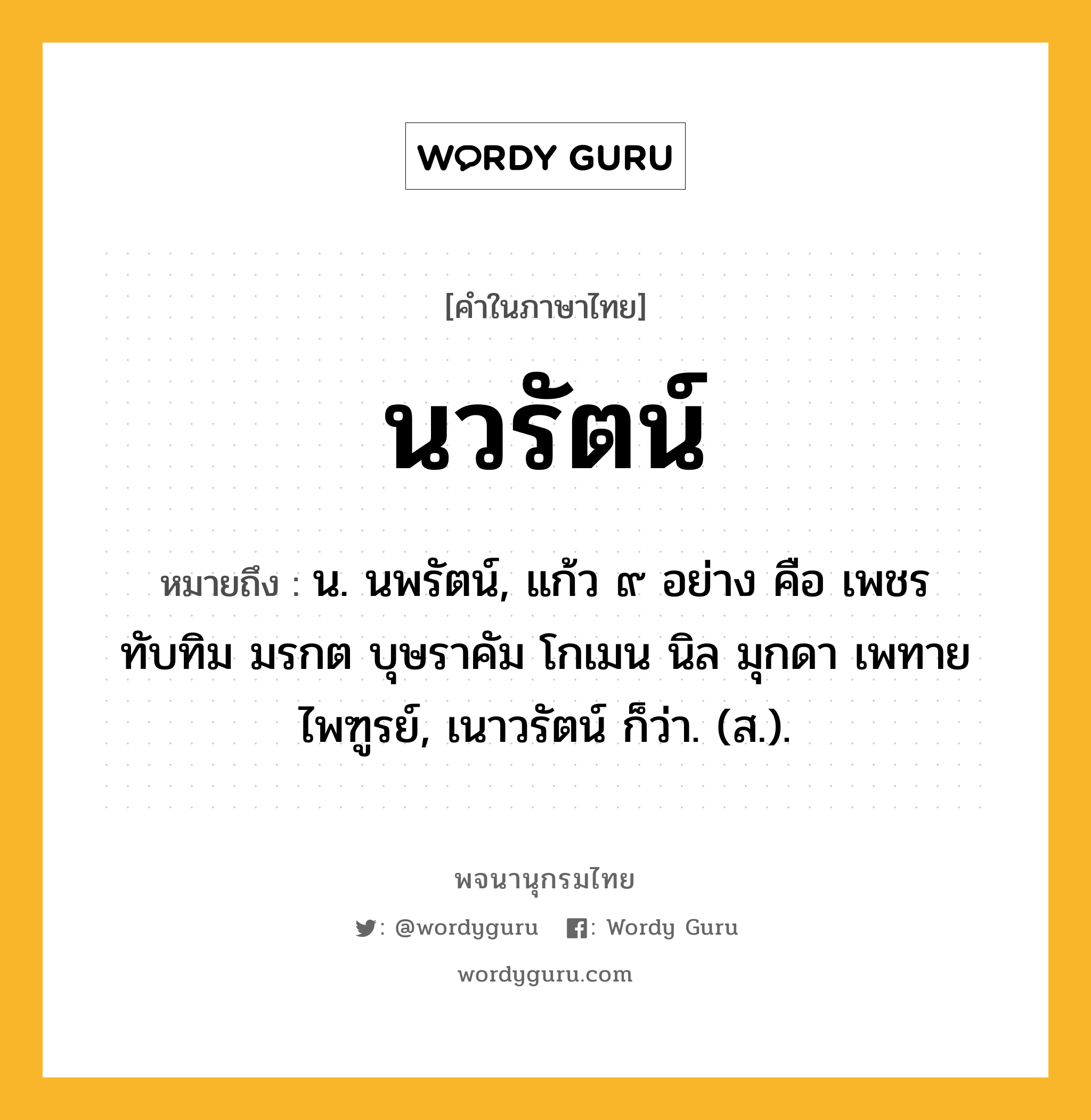 นวรัตน์ ความหมาย หมายถึงอะไร?, คำในภาษาไทย นวรัตน์ หมายถึง น. นพรัตน์, แก้ว ๙ อย่าง คือ เพชร ทับทิม มรกต บุษราคัม โกเมน นิล มุกดา เพทาย ไพฑูรย์, เนาวรัตน์ ก็ว่า. (ส.).