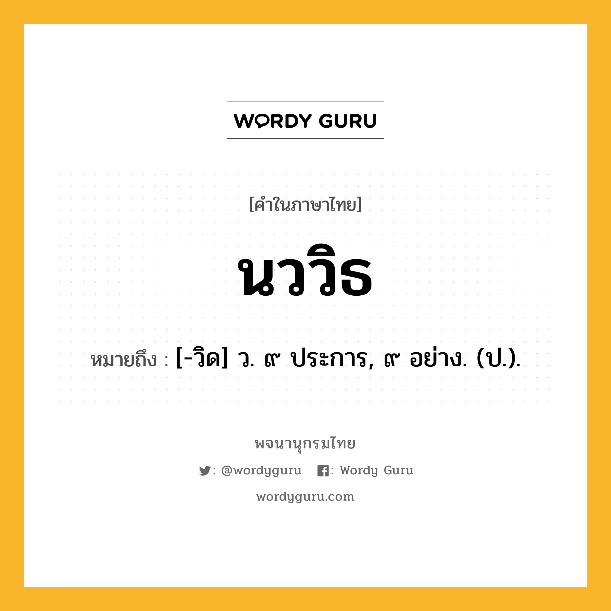 นววิธ ความหมาย หมายถึงอะไร?, คำในภาษาไทย นววิธ หมายถึง [-วิด] ว. ๙ ประการ, ๙ อย่าง. (ป.).