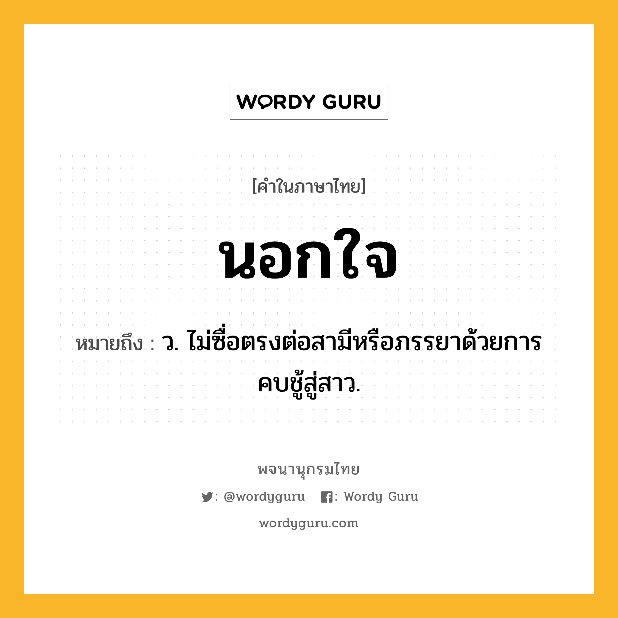 นอกใจ ความหมาย หมายถึงอะไร?, คำในภาษาไทย นอกใจ หมายถึง ว. ไม่ซื่อตรงต่อสามีหรือภรรยาด้วยการคบชู้สู่สาว.