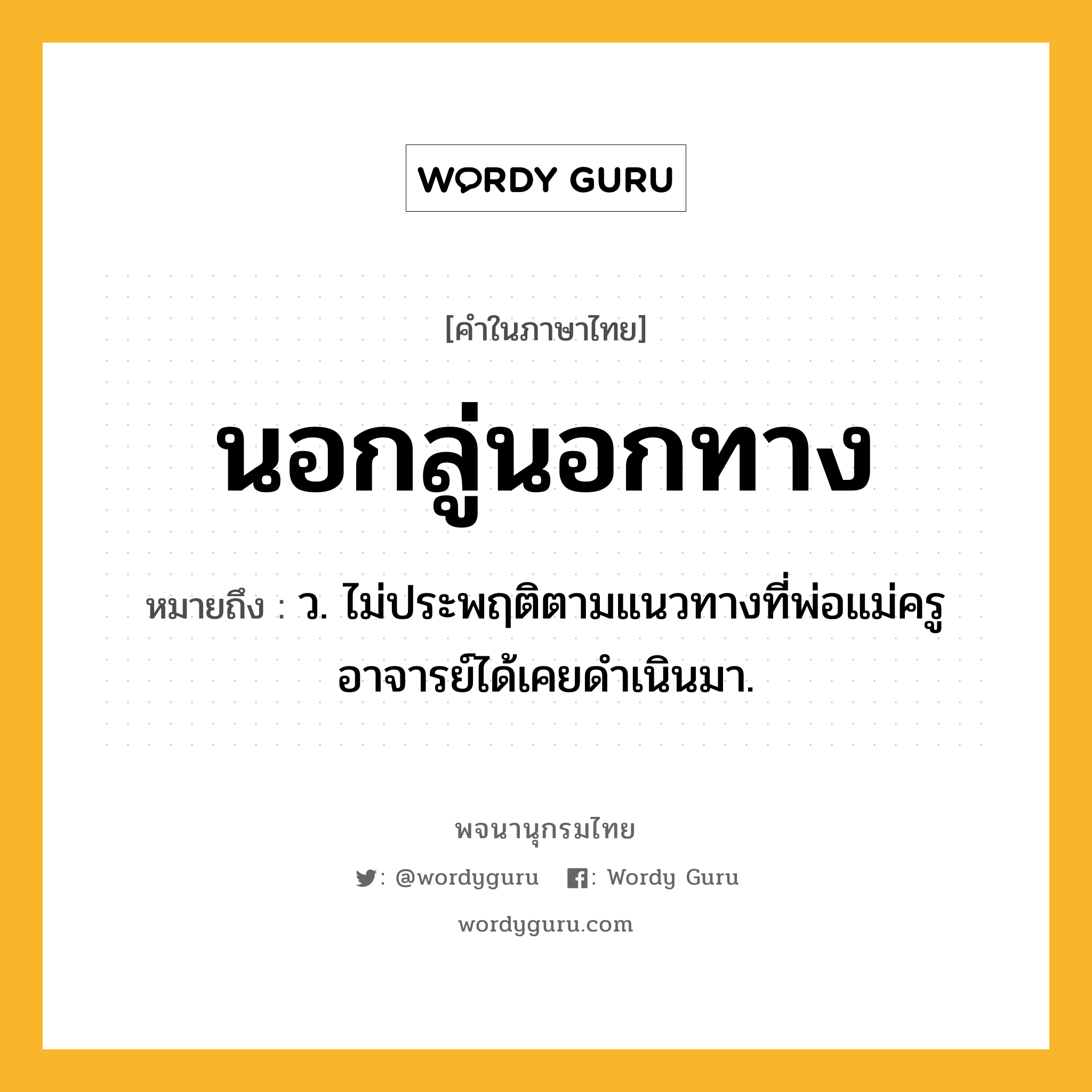 นอกลู่นอกทาง ความหมาย หมายถึงอะไร?, คำในภาษาไทย นอกลู่นอกทาง หมายถึง ว. ไม่ประพฤติตามแนวทางที่พ่อแม่ครูอาจารย์ได้เคยดําเนินมา.