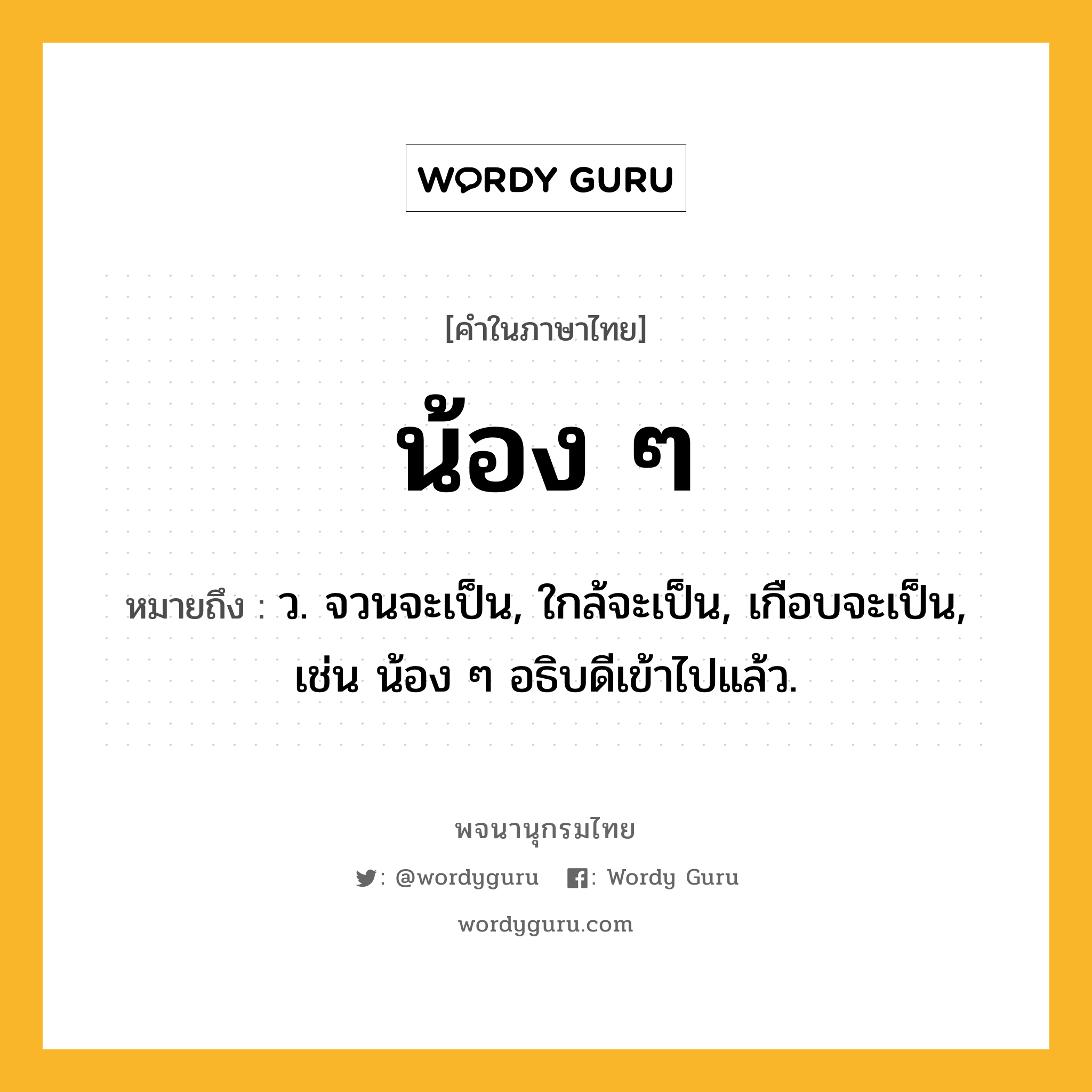 น้อง ๆ ความหมาย หมายถึงอะไร?, คำในภาษาไทย น้อง ๆ หมายถึง ว. จวนจะเป็น, ใกล้จะเป็น, เกือบจะเป็น, เช่น น้อง ๆ อธิบดีเข้าไปแล้ว.