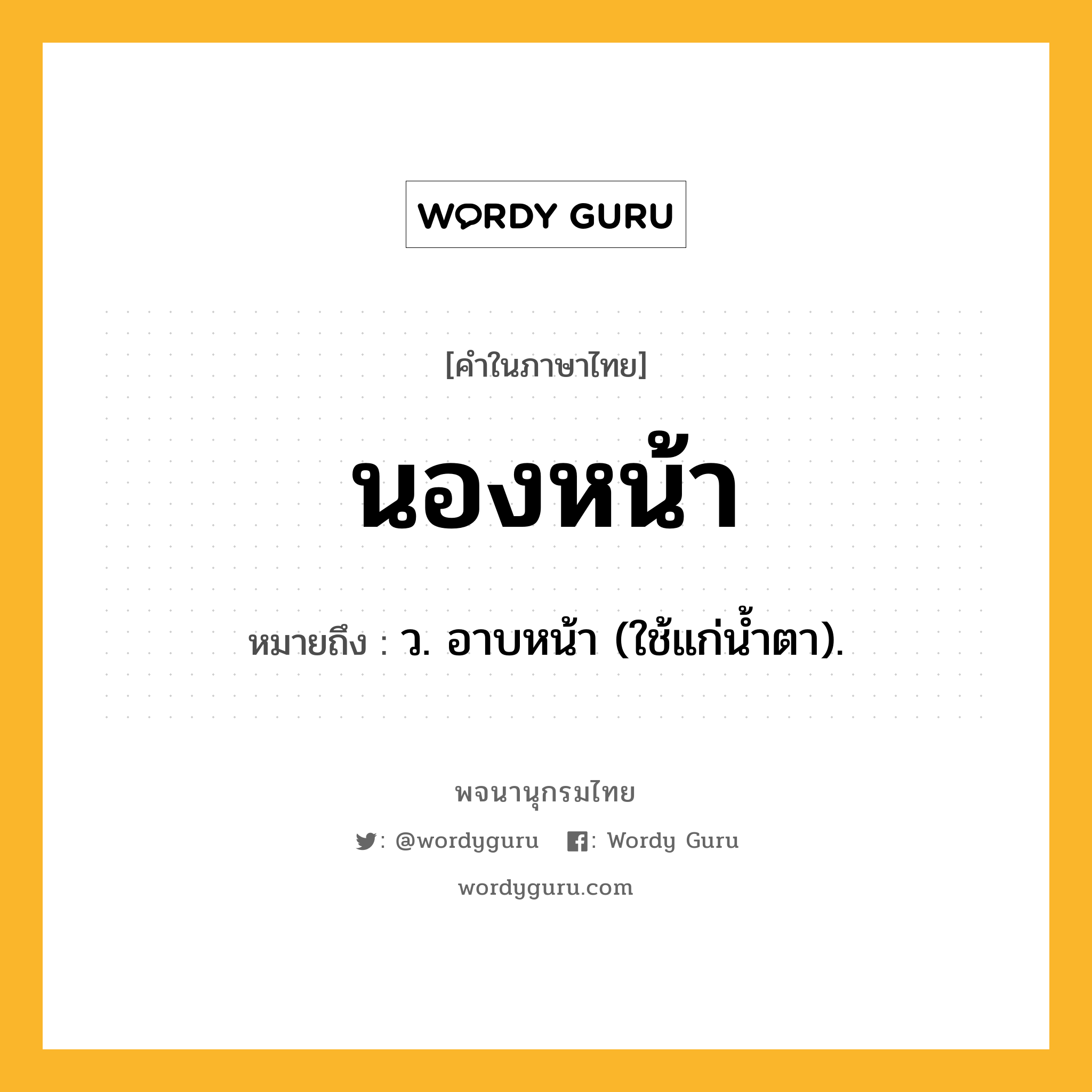 นองหน้า ความหมาย หมายถึงอะไร?, คำในภาษาไทย นองหน้า หมายถึง ว. อาบหน้า (ใช้แก่นํ้าตา).