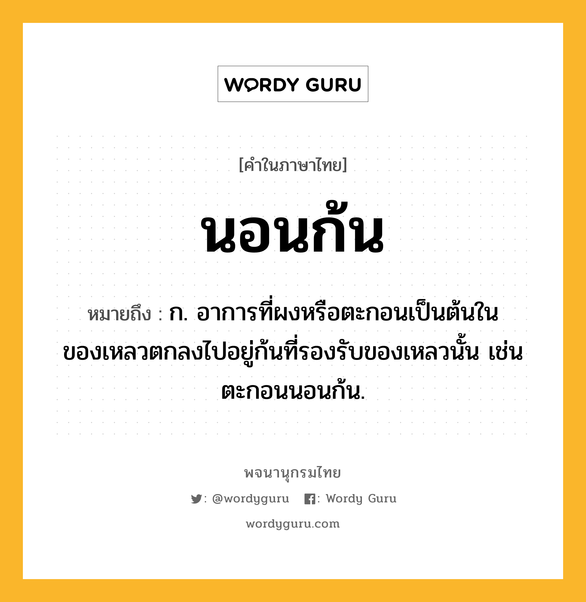 นอนก้น ความหมาย หมายถึงอะไร?, คำในภาษาไทย นอนก้น หมายถึง ก. อาการที่ผงหรือตะกอนเป็นต้นในของเหลวตกลงไปอยู่ก้นที่รองรับของเหลวนั้น เช่น ตะกอนนอนก้น.