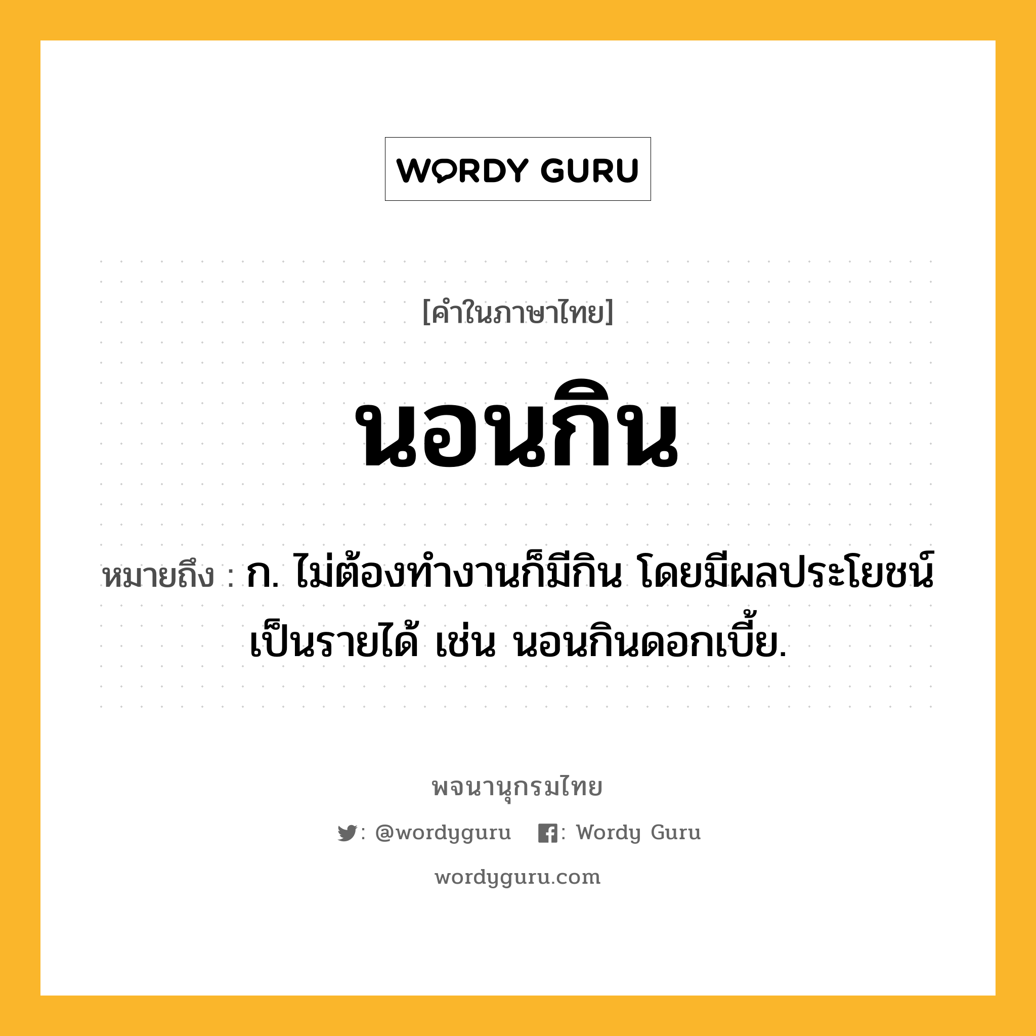 นอนกิน ความหมาย หมายถึงอะไร?, คำในภาษาไทย นอนกิน หมายถึง ก. ไม่ต้องทํางานก็มีกิน โดยมีผลประโยชน์เป็นรายได้ เช่น นอนกินดอกเบี้ย.