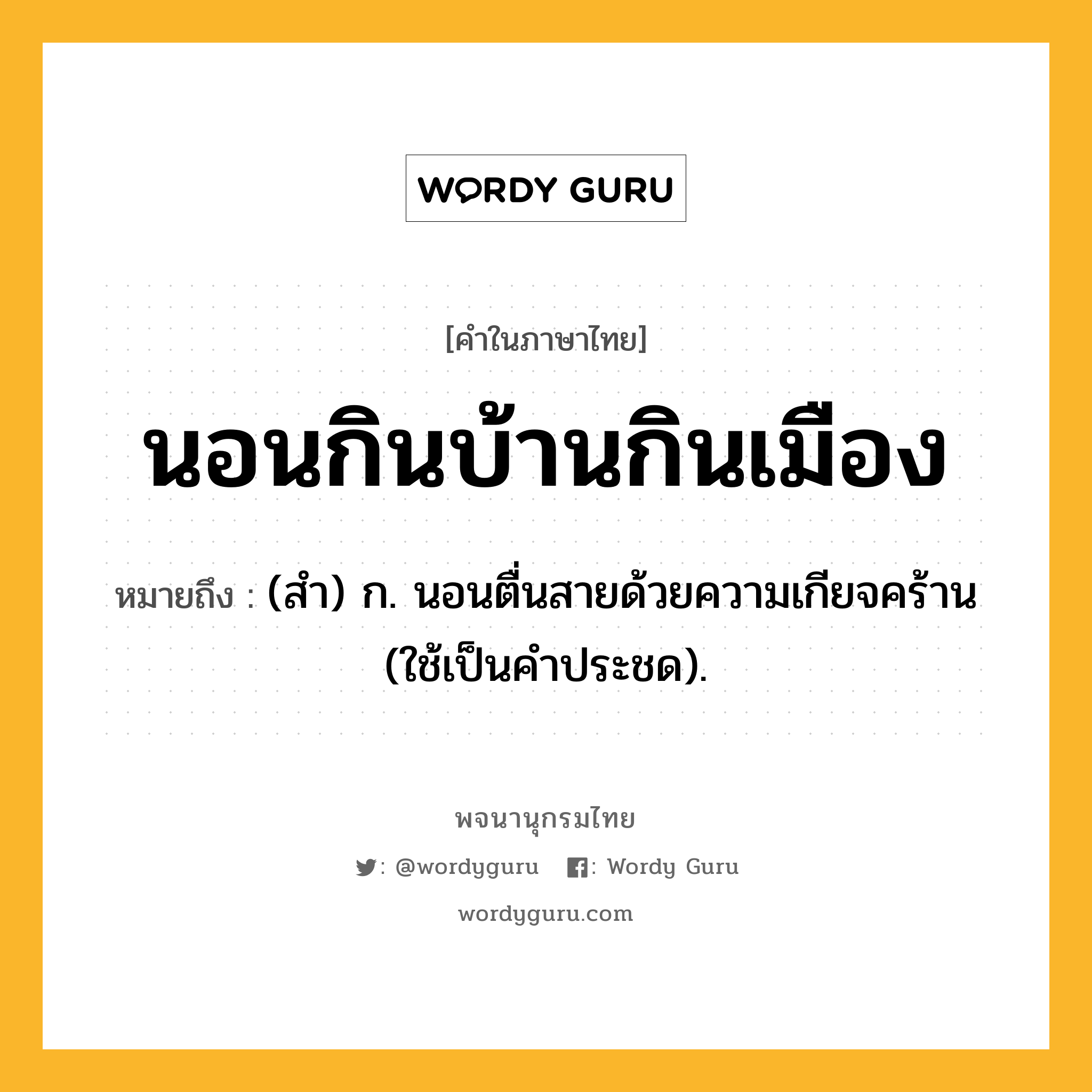 นอนกินบ้านกินเมือง ความหมาย หมายถึงอะไร?, คำในภาษาไทย นอนกินบ้านกินเมือง หมายถึง (สำ) ก. นอนตื่นสายด้วยความเกียจคร้าน (ใช้เป็นคำประชด).